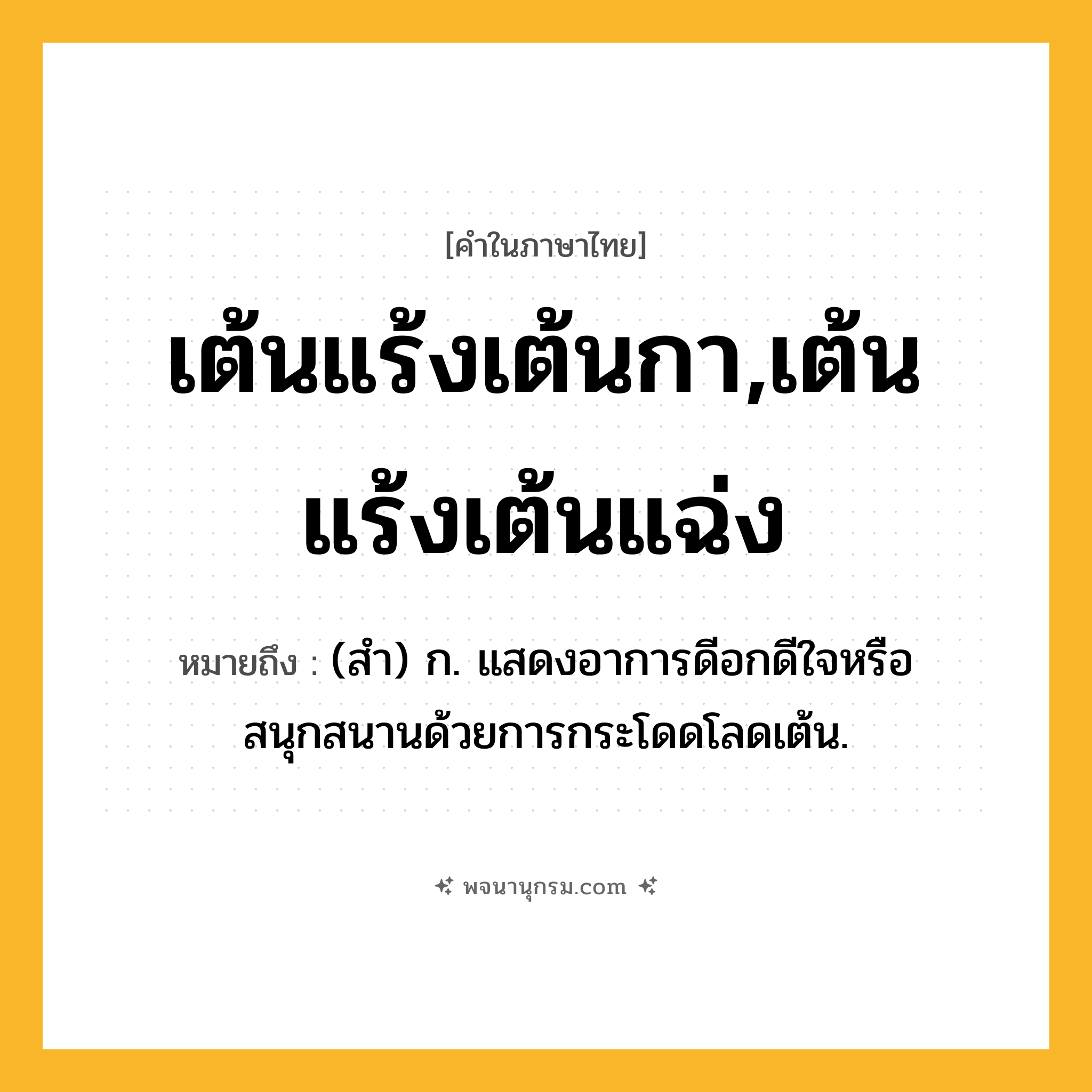 เต้นแร้งเต้นกา,เต้นแร้งเต้นแฉ่ง ความหมาย หมายถึงอะไร?, คำในภาษาไทย เต้นแร้งเต้นกา,เต้นแร้งเต้นแฉ่ง หมายถึง (สำ) ก. แสดงอาการดีอกดีใจหรือสนุกสนานด้วยการกระโดดโลดเต้น.