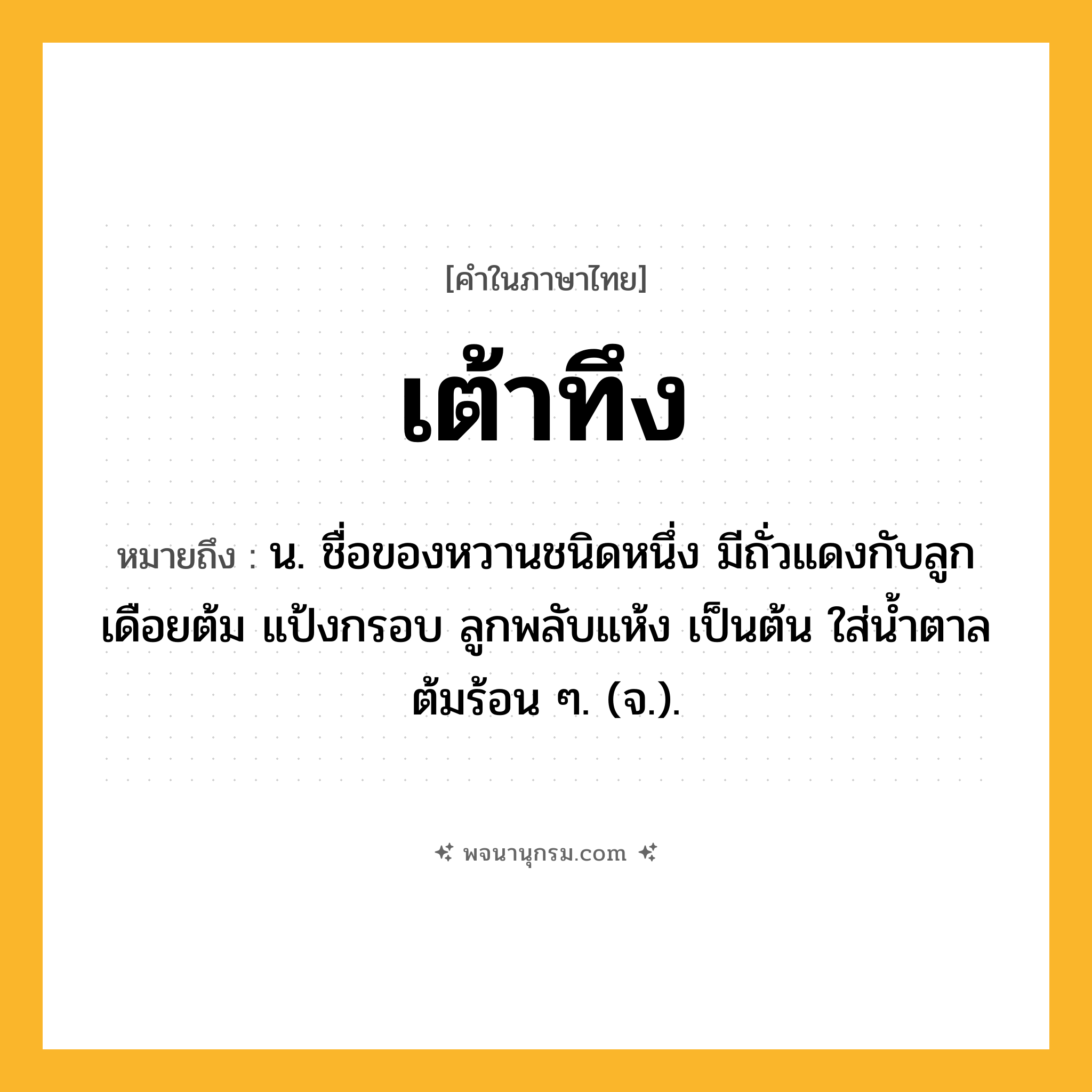 เต้าทึง ความหมาย หมายถึงอะไร?, คำในภาษาไทย เต้าทึง หมายถึง น. ชื่อของหวานชนิดหนึ่ง มีถั่วแดงกับลูกเดือยต้ม แป้งกรอบ ลูกพลับแห้ง เป็นต้น ใส่นํ้าตาลต้มร้อน ๆ. (จ.).