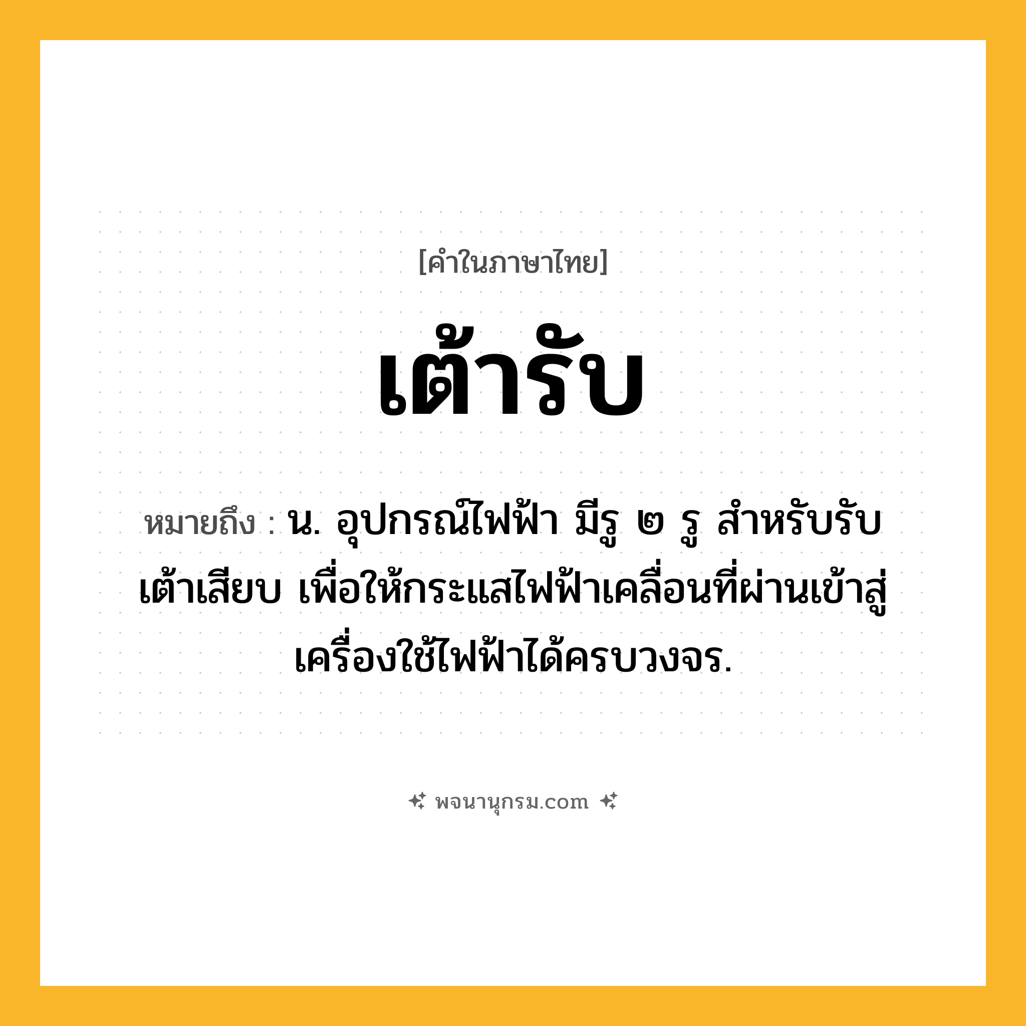 เต้ารับ ความหมาย หมายถึงอะไร?, คำในภาษาไทย เต้ารับ หมายถึง น. อุปกรณ์ไฟฟ้า มีรู ๒ รู สําหรับรับเต้าเสียบ เพื่อให้กระแสไฟฟ้าเคลื่อนที่ผ่านเข้าสู่เครื่องใช้ไฟฟ้าได้ครบวงจร.