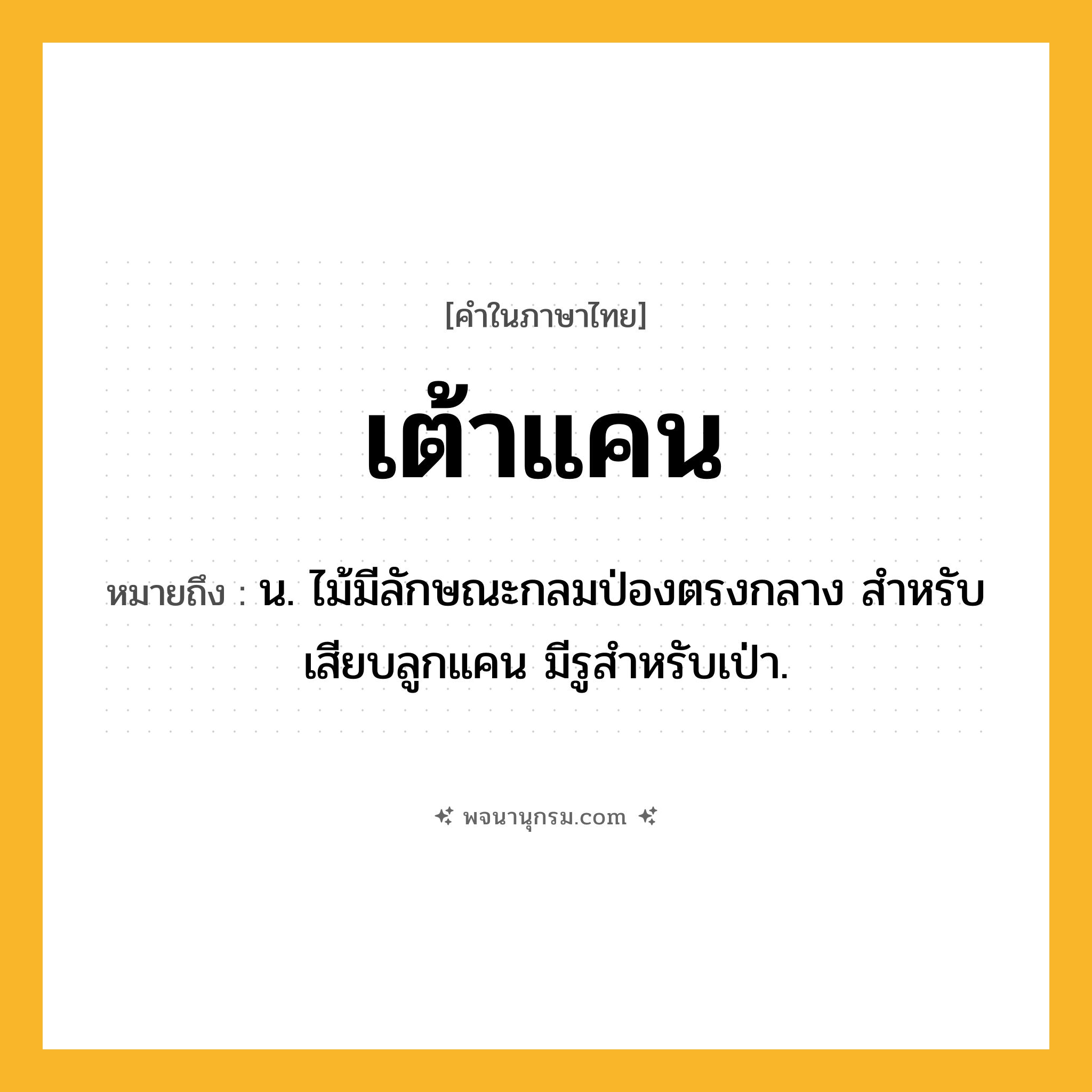 เต้าแคน ความหมาย หมายถึงอะไร?, คำในภาษาไทย เต้าแคน หมายถึง น. ไม้มีลักษณะกลมป่องตรงกลาง สําหรับเสียบลูกแคน มีรูสําหรับเป่า.