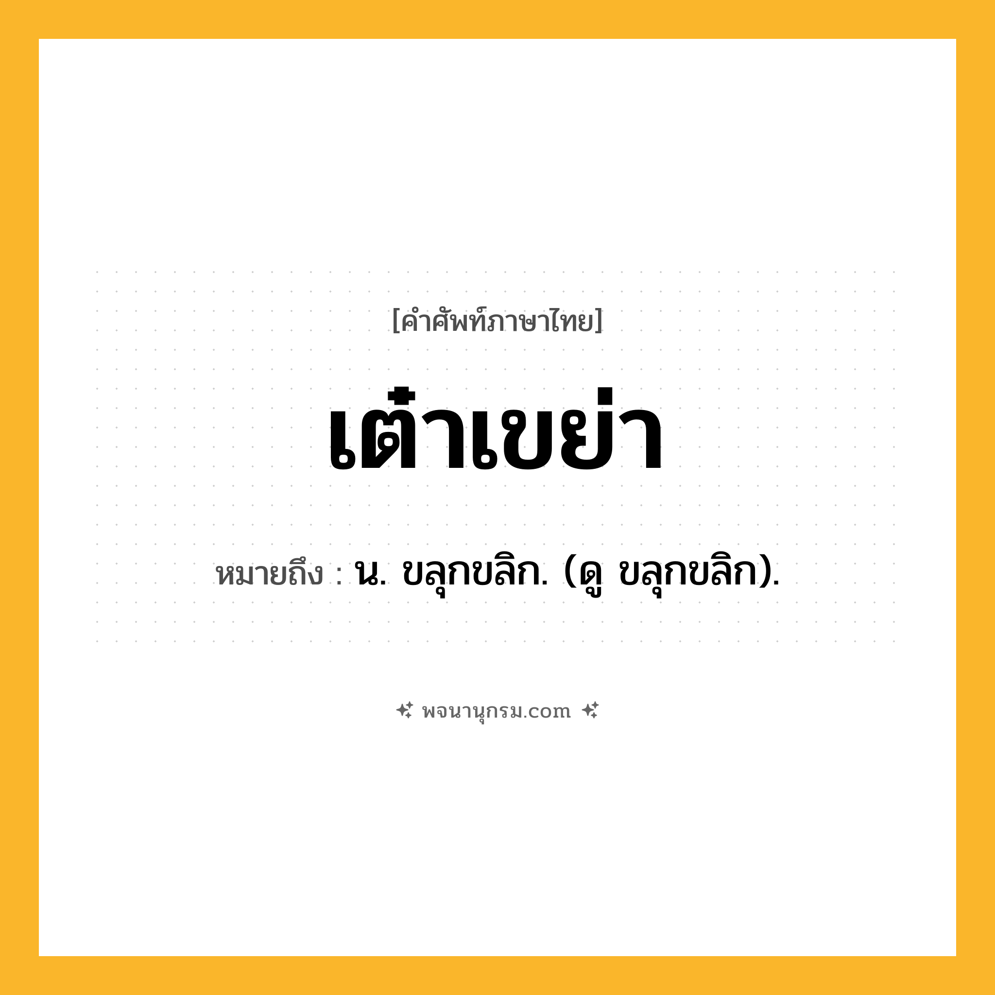 เต๋าเขย่า ความหมาย หมายถึงอะไร?, คำในภาษาไทย เต๋าเขย่า หมายถึง น. ขลุกขลิก. (ดู ขลุกขลิก).
