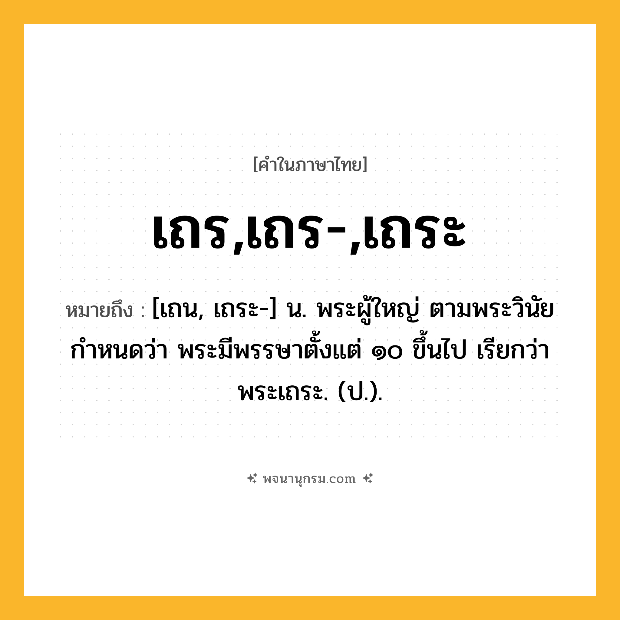เถร,เถร-,เถระ ความหมาย หมายถึงอะไร?, คำในภาษาไทย เถร,เถร-,เถระ หมายถึง [เถน, เถระ-] น. พระผู้ใหญ่ ตามพระวินัยกําหนดว่า พระมีพรรษาตั้งแต่ ๑๐ ขึ้นไป เรียกว่า พระเถระ. (ป.).