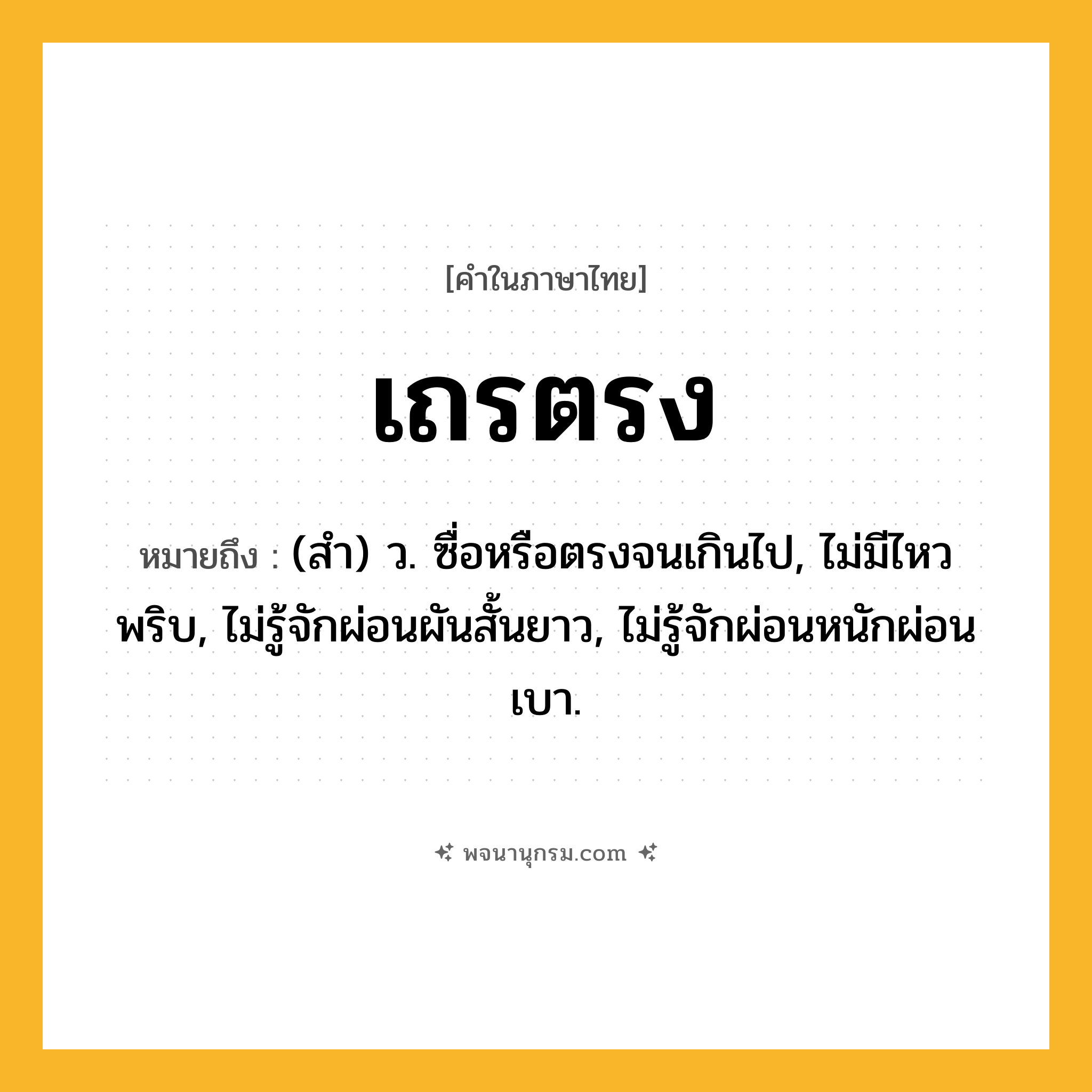 เถรตรง ความหมาย หมายถึงอะไร?, คำในภาษาไทย เถรตรง หมายถึง (สํา) ว. ซื่อหรือตรงจนเกินไป, ไม่มีไหวพริบ, ไม่รู้จักผ่อนผันสั้นยาว, ไม่รู้จักผ่อนหนักผ่อนเบา.