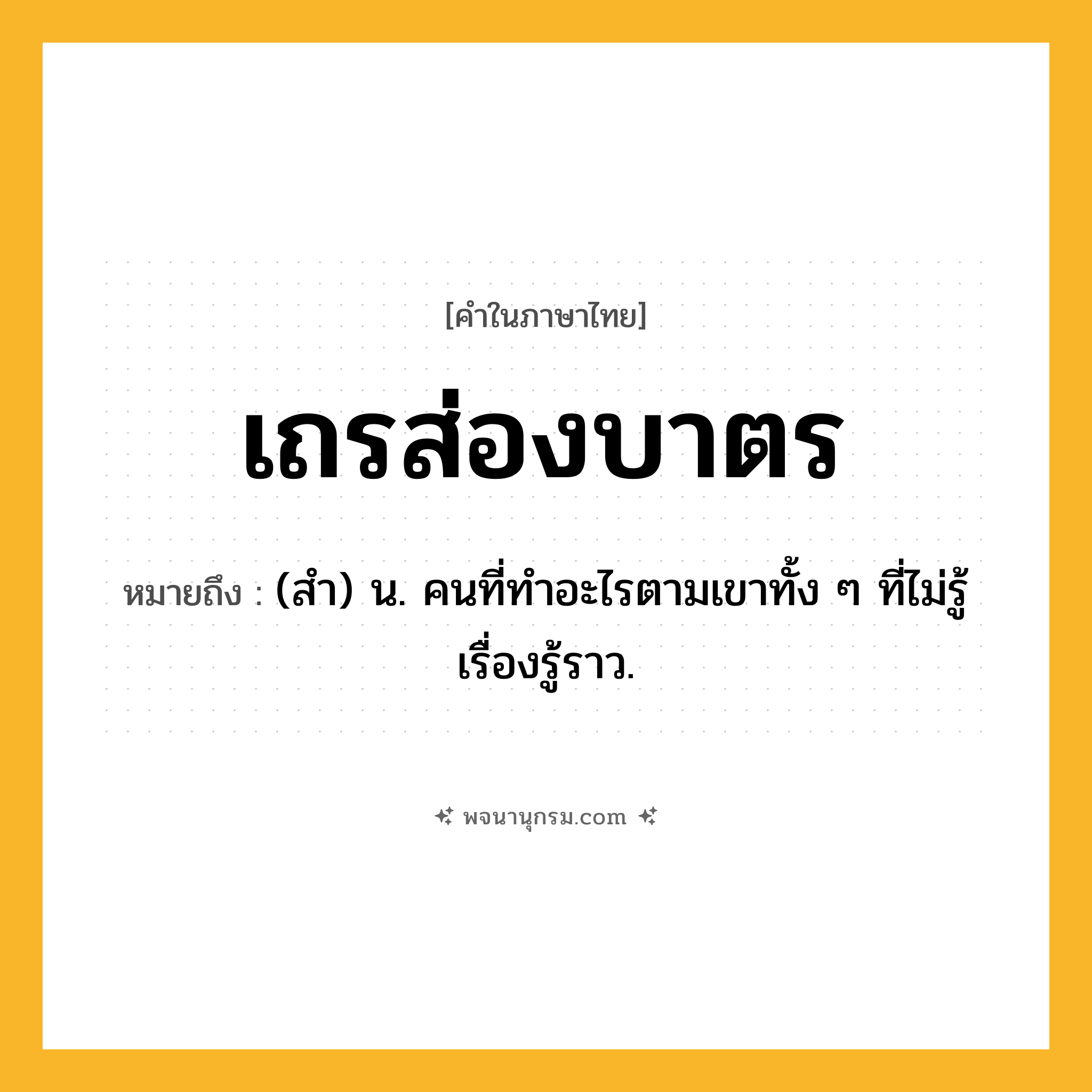 เถรส่องบาตร ความหมาย หมายถึงอะไร?, คำในภาษาไทย เถรส่องบาตร หมายถึง (สํา) น. คนที่ทําอะไรตามเขาทั้ง ๆ ที่ไม่รู้เรื่องรู้ราว.