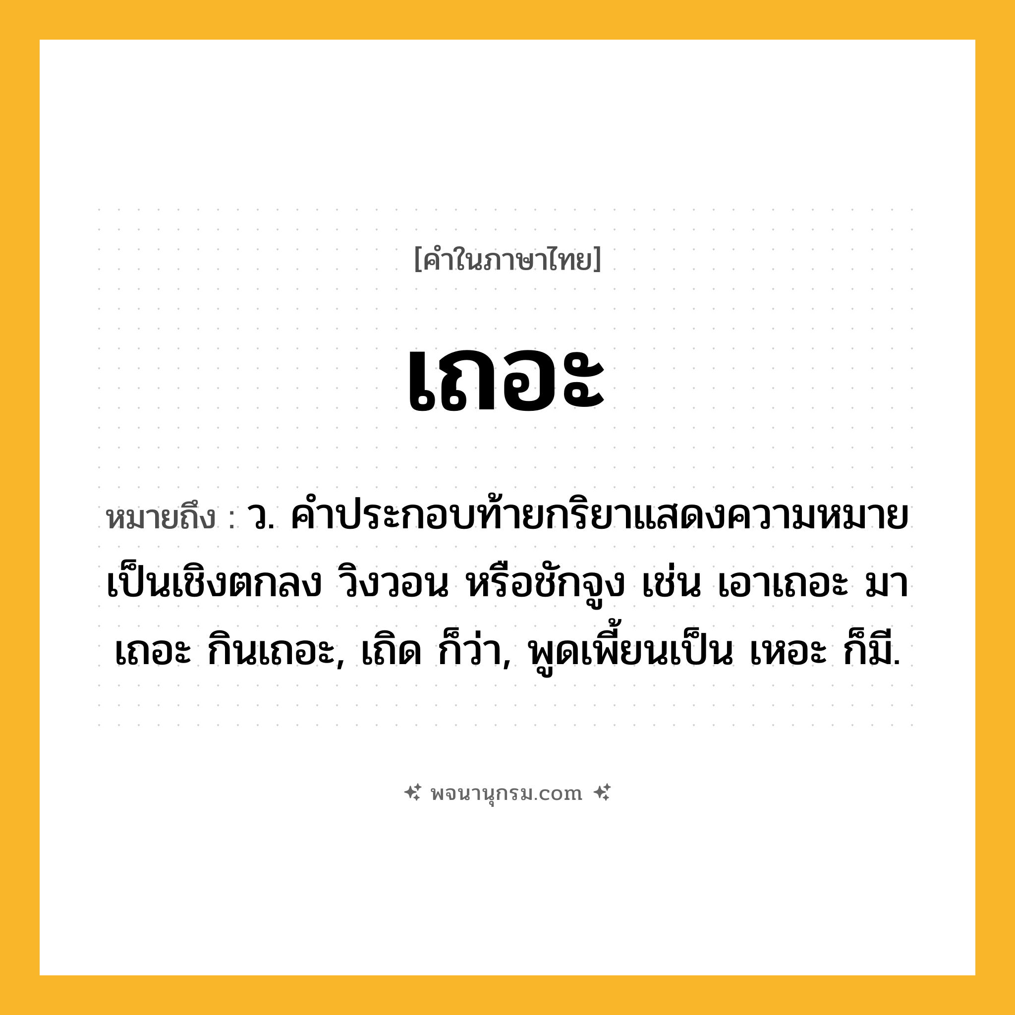 เถอะ ความหมาย หมายถึงอะไร?, คำในภาษาไทย เถอะ หมายถึง ว. คําประกอบท้ายกริยาแสดงความหมายเป็นเชิงตกลง วิงวอน หรือชักจูง เช่น เอาเถอะ มาเถอะ กินเถอะ, เถิด ก็ว่า, พูดเพี้ยนเป็น เหอะ ก็มี.