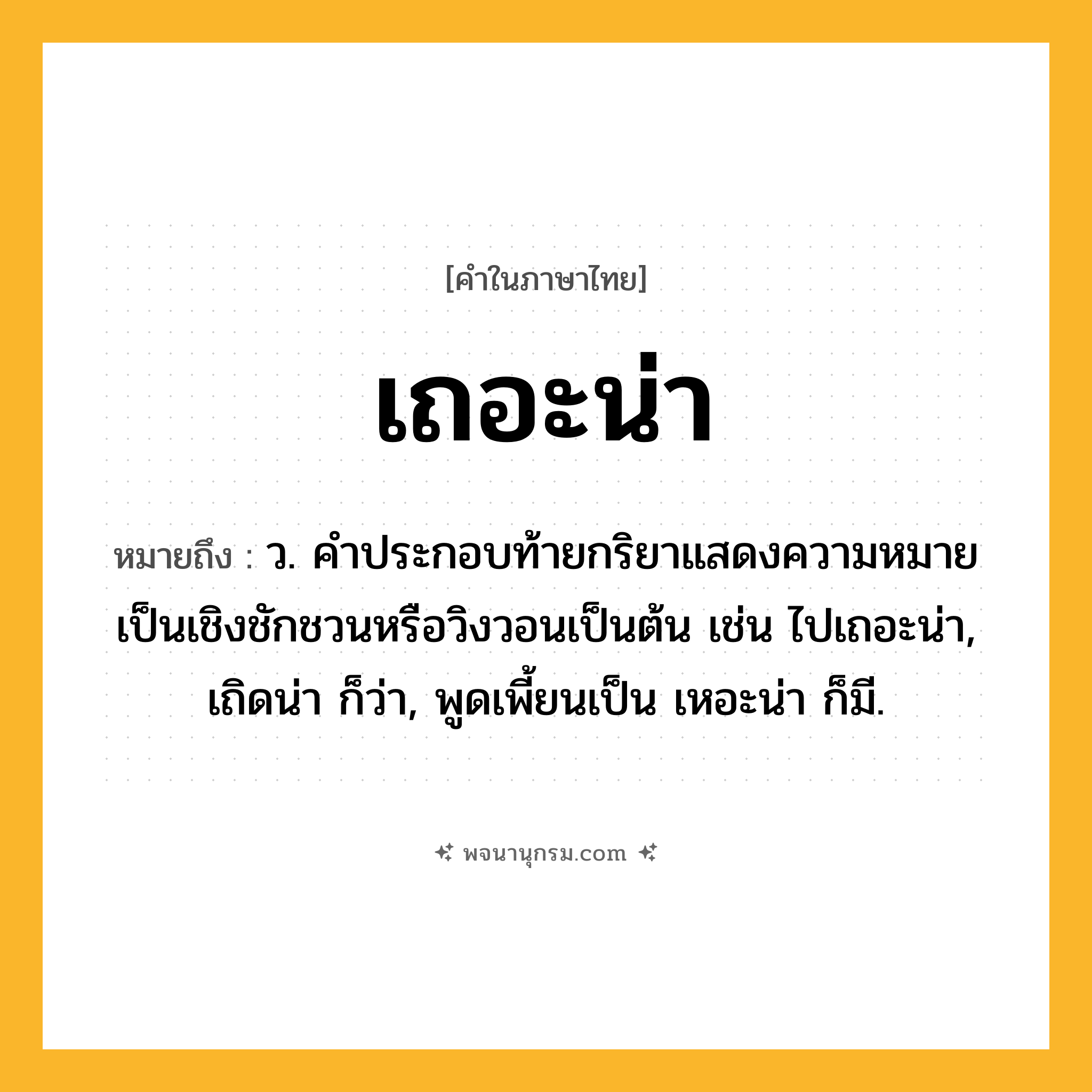 เถอะน่า ความหมาย หมายถึงอะไร?, คำในภาษาไทย เถอะน่า หมายถึง ว. คําประกอบท้ายกริยาแสดงความหมายเป็นเชิงชักชวนหรือวิงวอนเป็นต้น เช่น ไปเถอะน่า, เถิดน่า ก็ว่า, พูดเพี้ยนเป็น เหอะน่า ก็มี.