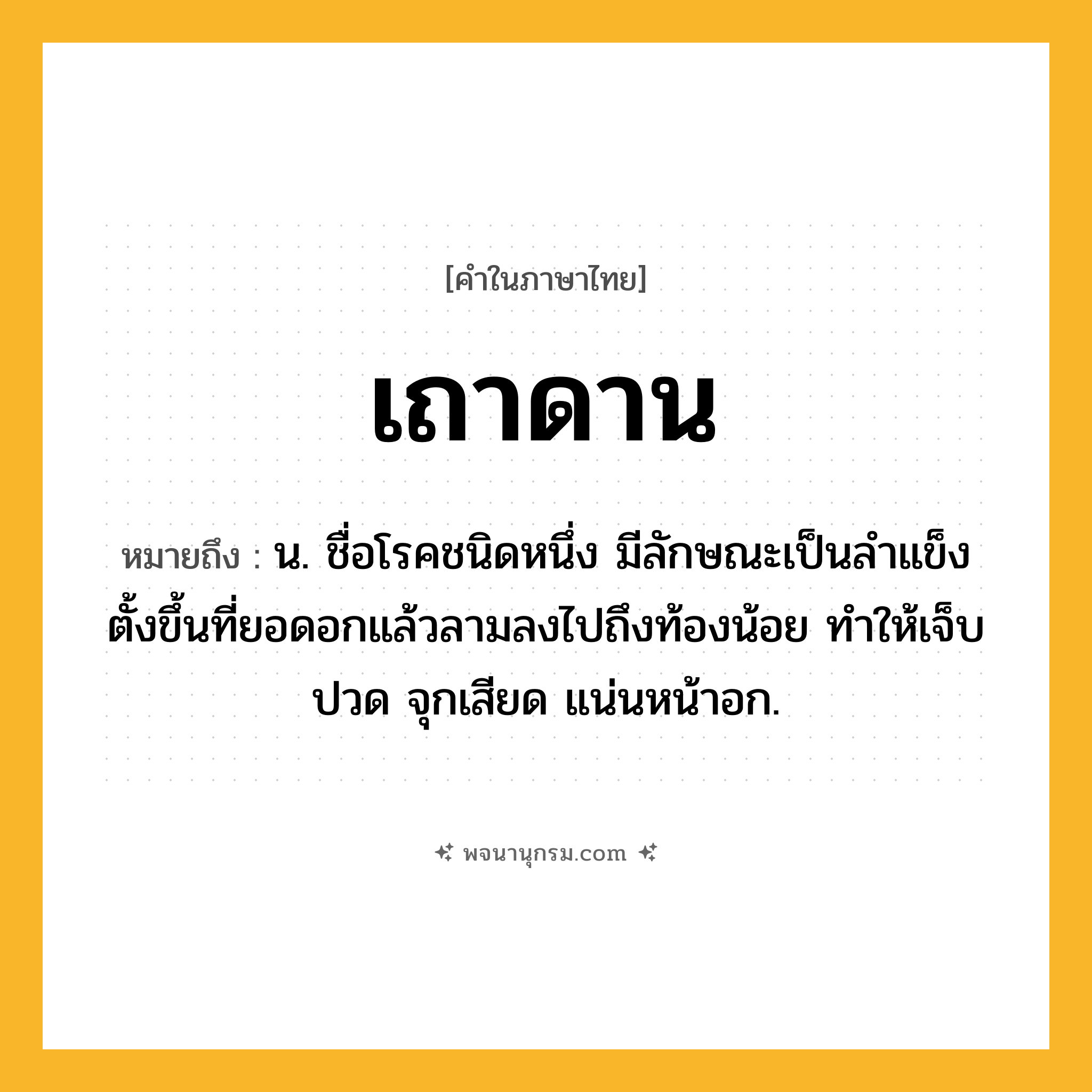 เถาดาน ความหมาย หมายถึงอะไร?, คำในภาษาไทย เถาดาน หมายถึง น. ชื่อโรคชนิดหนึ่ง มีลักษณะเป็นลําแข็งตั้งขึ้นที่ยอดอกแล้วลามลงไปถึงท้องน้อย ทําให้เจ็บปวด จุกเสียด แน่นหน้าอก.