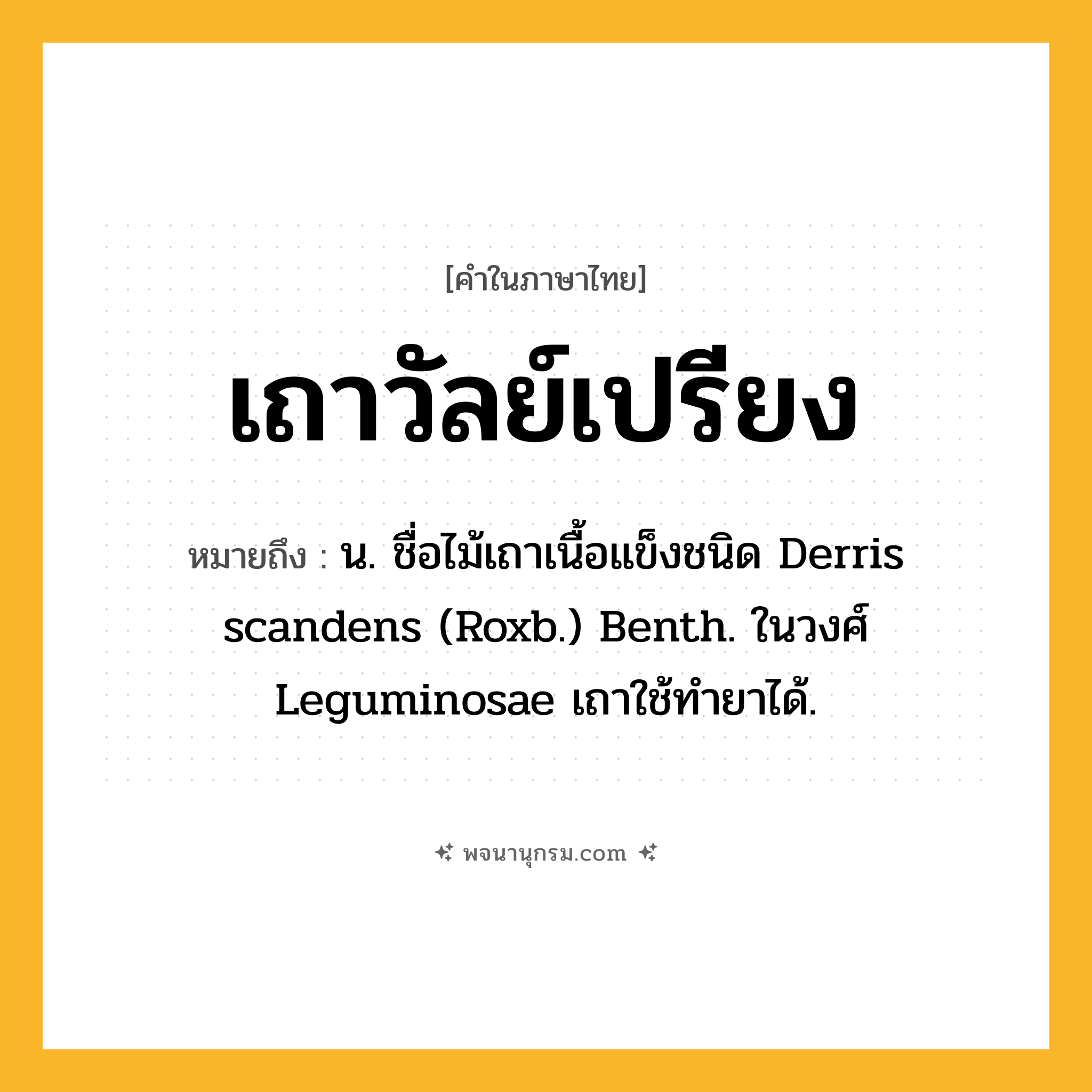 เถาวัลย์เปรียง ความหมาย หมายถึงอะไร?, คำในภาษาไทย เถาวัลย์เปรียง หมายถึง น. ชื่อไม้เถาเนื้อแข็งชนิด Derris scandens (Roxb.) Benth. ในวงศ์ Leguminosae เถาใช้ทํายาได้.