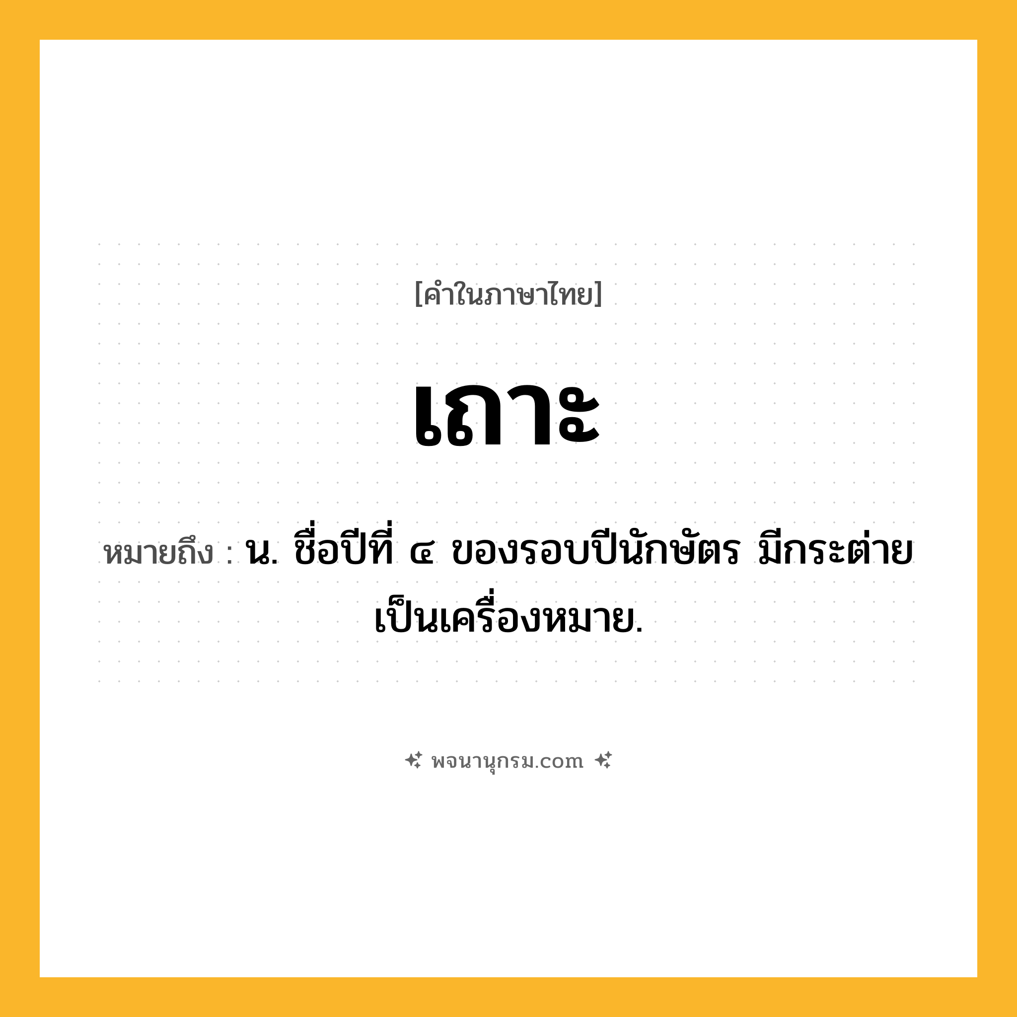 เถาะ ความหมาย หมายถึงอะไร?, คำในภาษาไทย เถาะ หมายถึง น. ชื่อปีที่ ๔ ของรอบปีนักษัตร มีกระต่ายเป็นเครื่องหมาย.