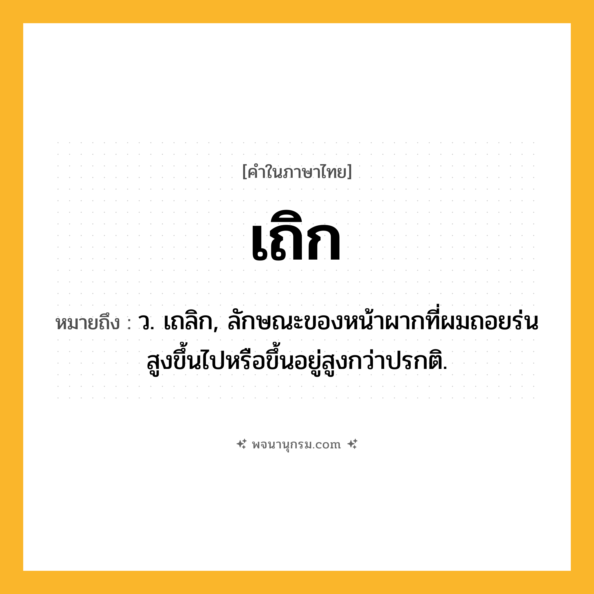 เถิก ความหมาย หมายถึงอะไร?, คำในภาษาไทย เถิก หมายถึง ว. เถลิก, ลักษณะของหน้าผากที่ผมถอยร่นสูงขึ้นไปหรือขึ้นอยู่สูงกว่าปรกติ.
