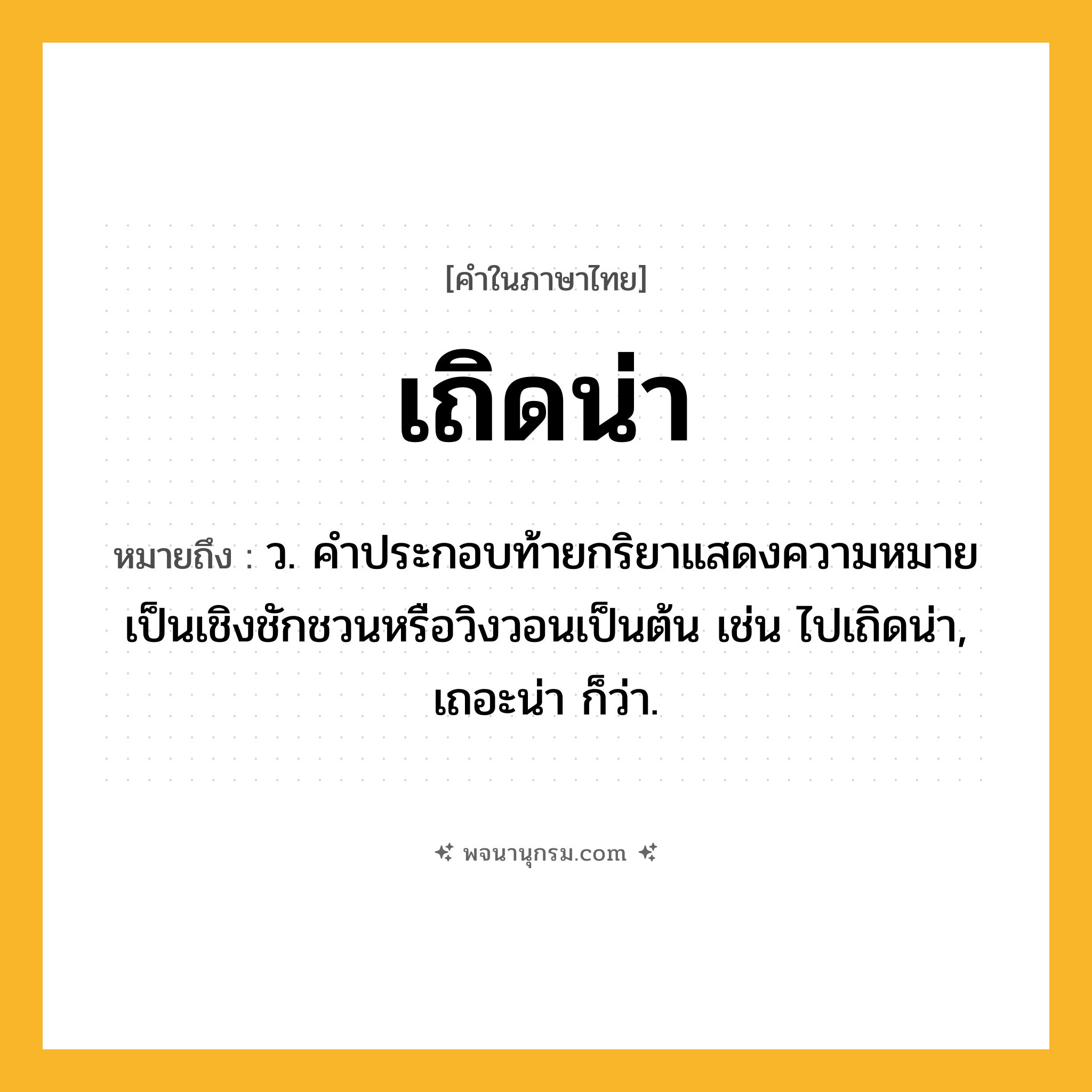 เถิดน่า ความหมาย หมายถึงอะไร?, คำในภาษาไทย เถิดน่า หมายถึง ว. คําประกอบท้ายกริยาแสดงความหมายเป็นเชิงชักชวนหรือวิงวอนเป็นต้น เช่น ไปเถิดน่า, เถอะน่า ก็ว่า.