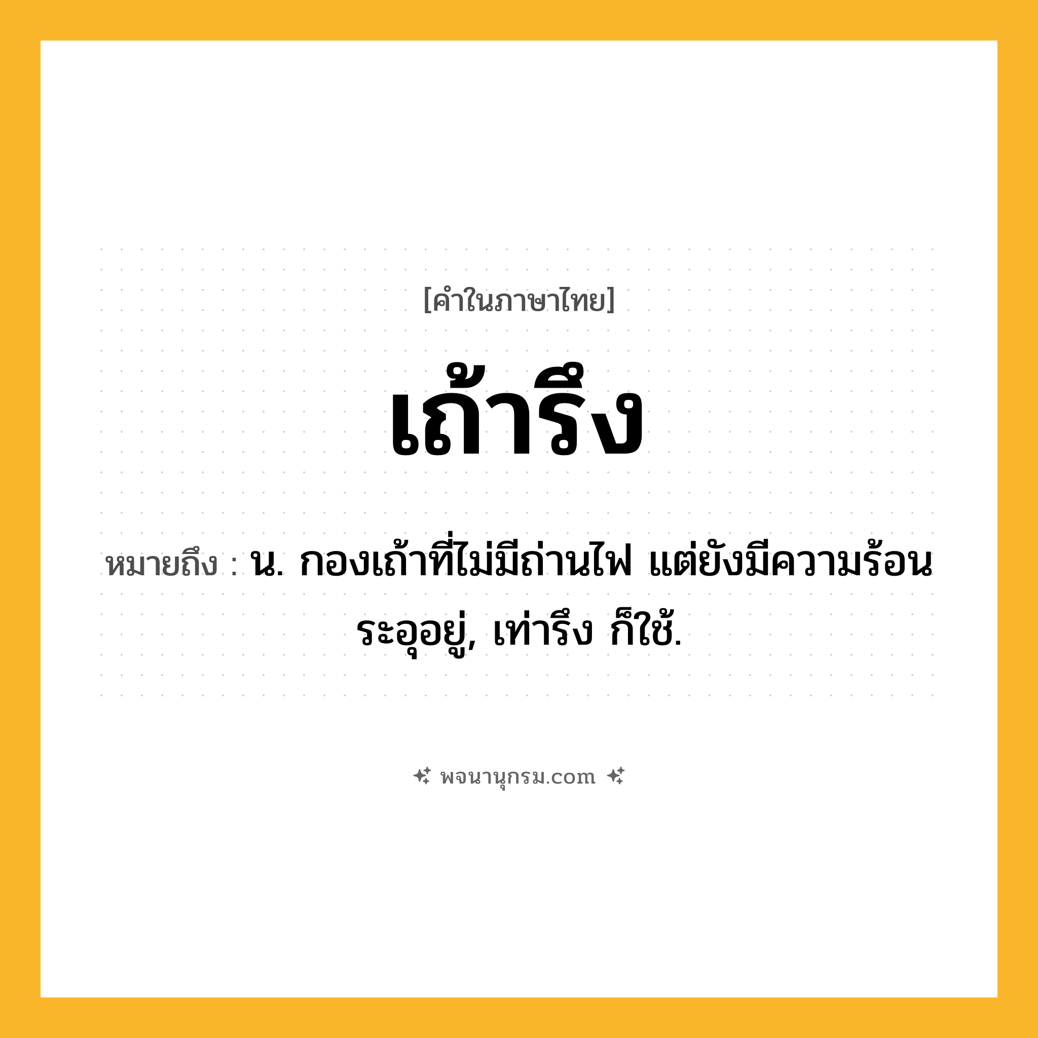 เถ้ารึง ความหมาย หมายถึงอะไร?, คำในภาษาไทย เถ้ารึง หมายถึง น. กองเถ้าที่ไม่มีถ่านไฟ แต่ยังมีความร้อนระอุอยู่, เท่ารึง ก็ใช้.