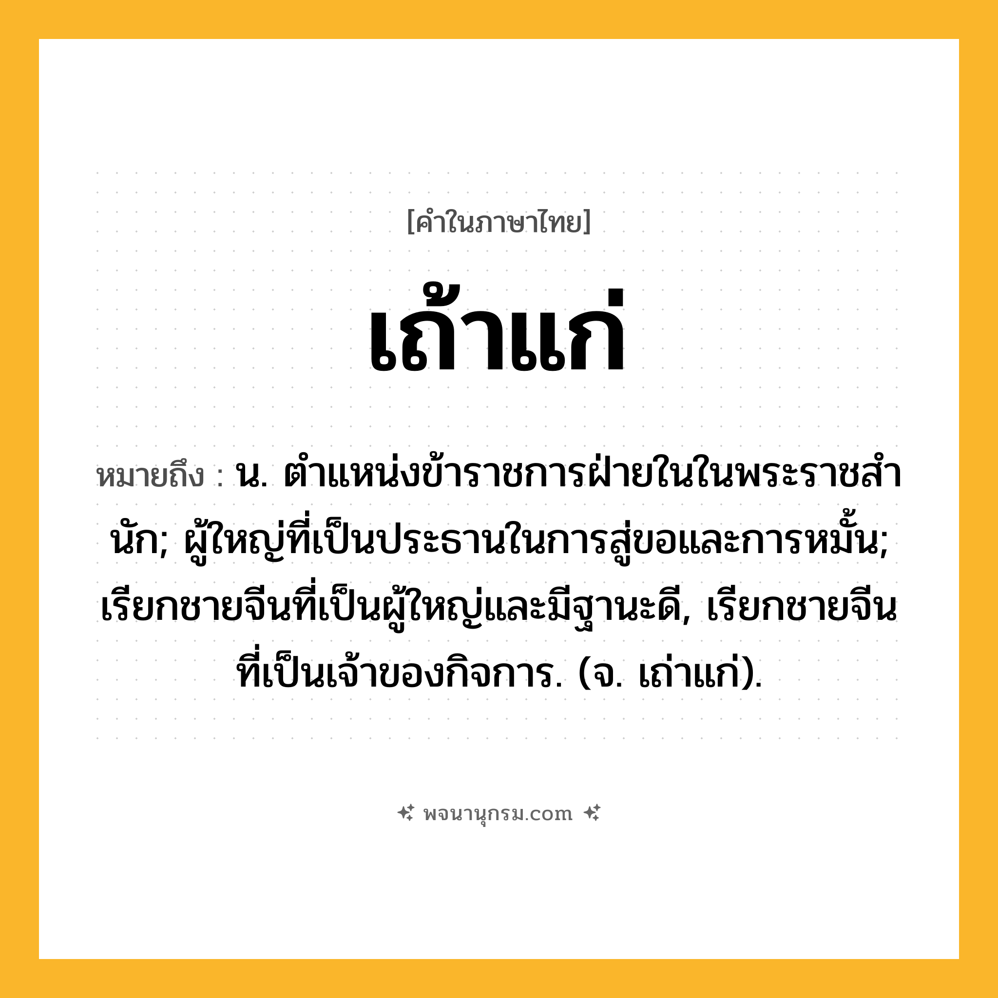 เถ้าแก่ ความหมาย หมายถึงอะไร?, คำในภาษาไทย เถ้าแก่ หมายถึง น. ตําแหน่งข้าราชการฝ่ายในในพระราชสํานัก; ผู้ใหญ่ที่เป็นประธานในการสู่ขอและการหมั้น; เรียกชายจีนที่เป็นผู้ใหญ่และมีฐานะดี, เรียกชายจีนที่เป็นเจ้าของกิจการ. (จ. เถ่าแก่).