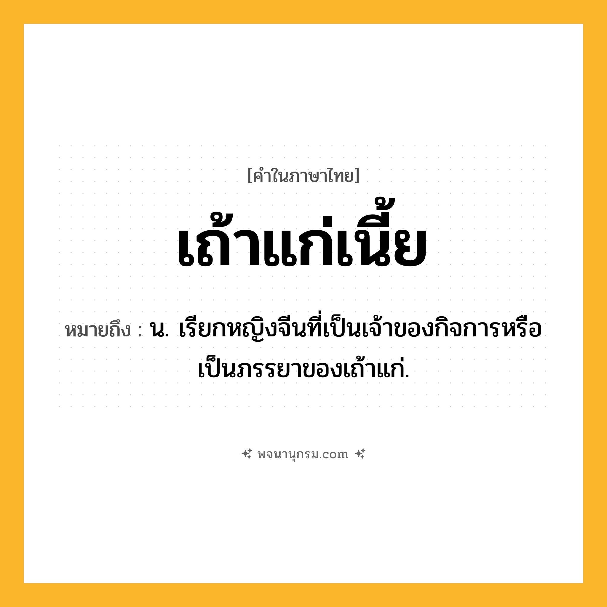เถ้าแก่เนี้ย ความหมาย หมายถึงอะไร?, คำในภาษาไทย เถ้าแก่เนี้ย หมายถึง น. เรียกหญิงจีนที่เป็นเจ้าของกิจการหรือเป็นภรรยาของเถ้าแก่.