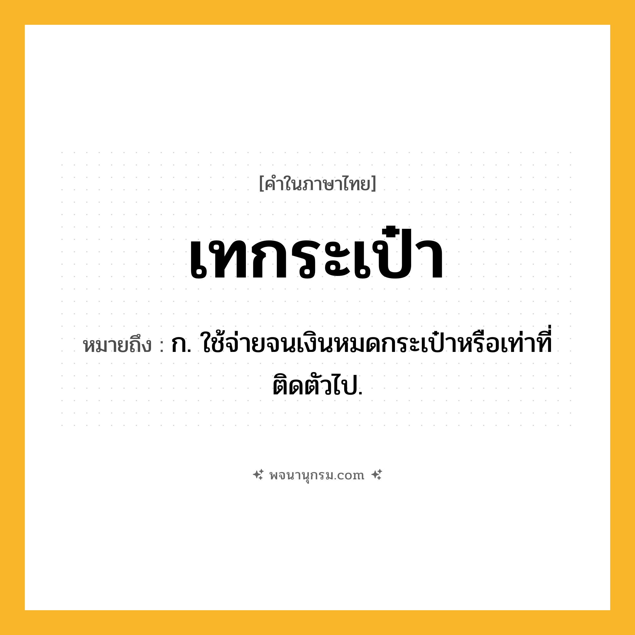 เทกระเป๋า ความหมาย หมายถึงอะไร?, คำในภาษาไทย เทกระเป๋า หมายถึง ก. ใช้จ่ายจนเงินหมดกระเป๋าหรือเท่าที่ติดตัวไป.