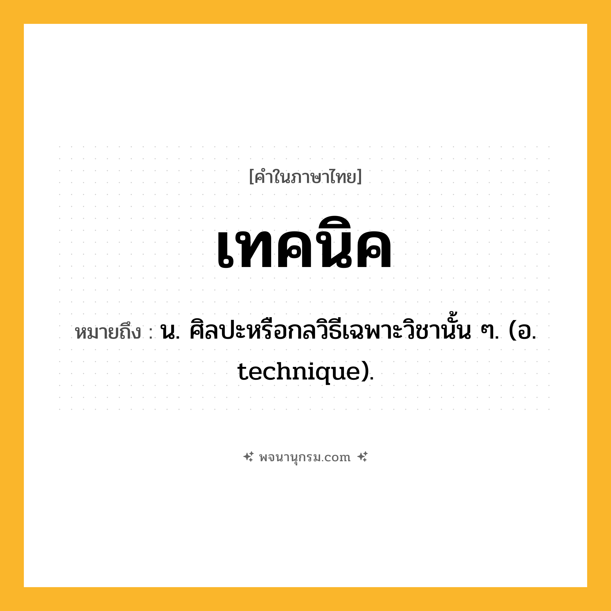 เทคนิค ความหมาย หมายถึงอะไร?, คำในภาษาไทย เทคนิค หมายถึง น. ศิลปะหรือกลวิธีเฉพาะวิชานั้น ๆ. (อ. technique).