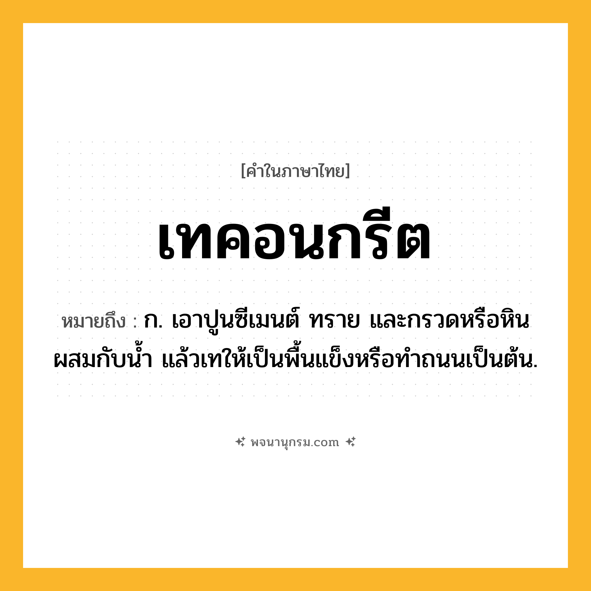 เทคอนกรีต ความหมาย หมายถึงอะไร?, คำในภาษาไทย เทคอนกรีต หมายถึง ก. เอาปูนซีเมนต์ ทราย และกรวดหรือหินผสมกับนํ้า แล้วเทให้เป็นพื้นแข็งหรือทําถนนเป็นต้น.