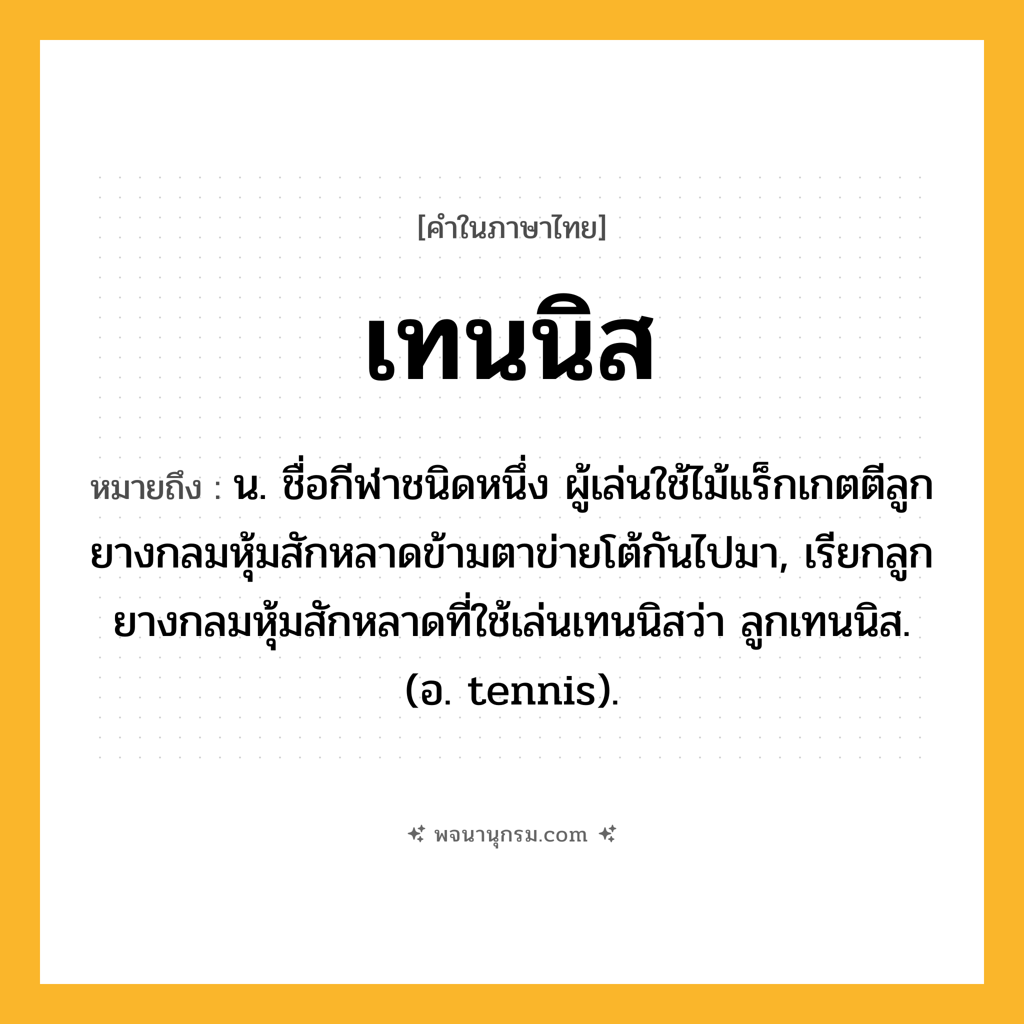 เทนนิส ความหมาย หมายถึงอะไร?, คำในภาษาไทย เทนนิส หมายถึง น. ชื่อกีฬาชนิดหนึ่ง ผู้เล่นใช้ไม้แร็กเกตตีลูกยางกลมหุ้มสักหลาดข้ามตาข่ายโต้กันไปมา, เรียกลูกยางกลมหุ้มสักหลาดที่ใช้เล่นเทนนิสว่า ลูกเทนนิส. (อ. tennis).