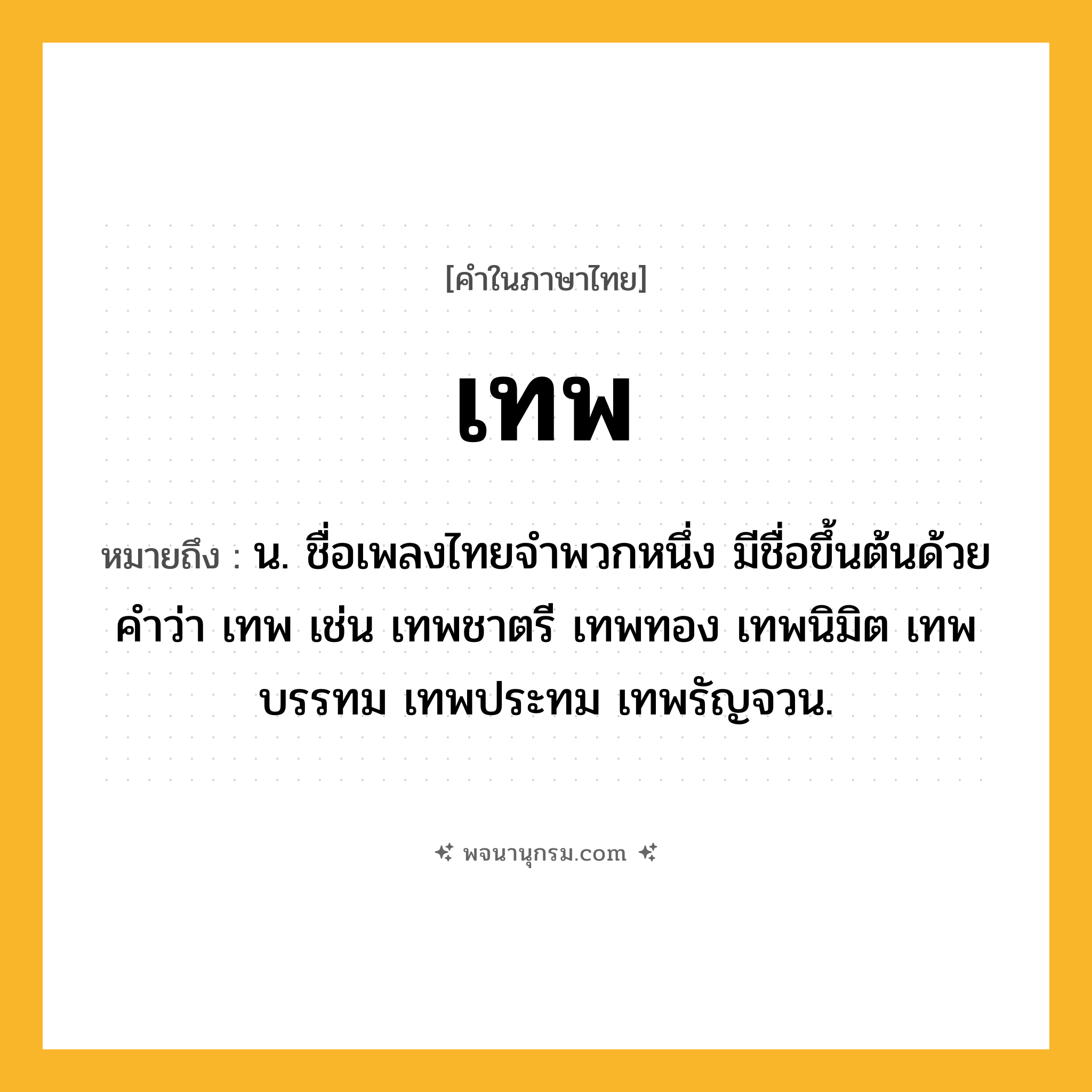 เทพ ความหมาย หมายถึงอะไร?, คำในภาษาไทย เทพ หมายถึง น. ชื่อเพลงไทยจำพวกหนึ่ง มีชื่อขึ้นต้นด้วยคำว่า เทพ เช่น เทพชาตรี เทพทอง เทพนิมิต เทพบรรทม เทพประทม เทพรัญจวน.