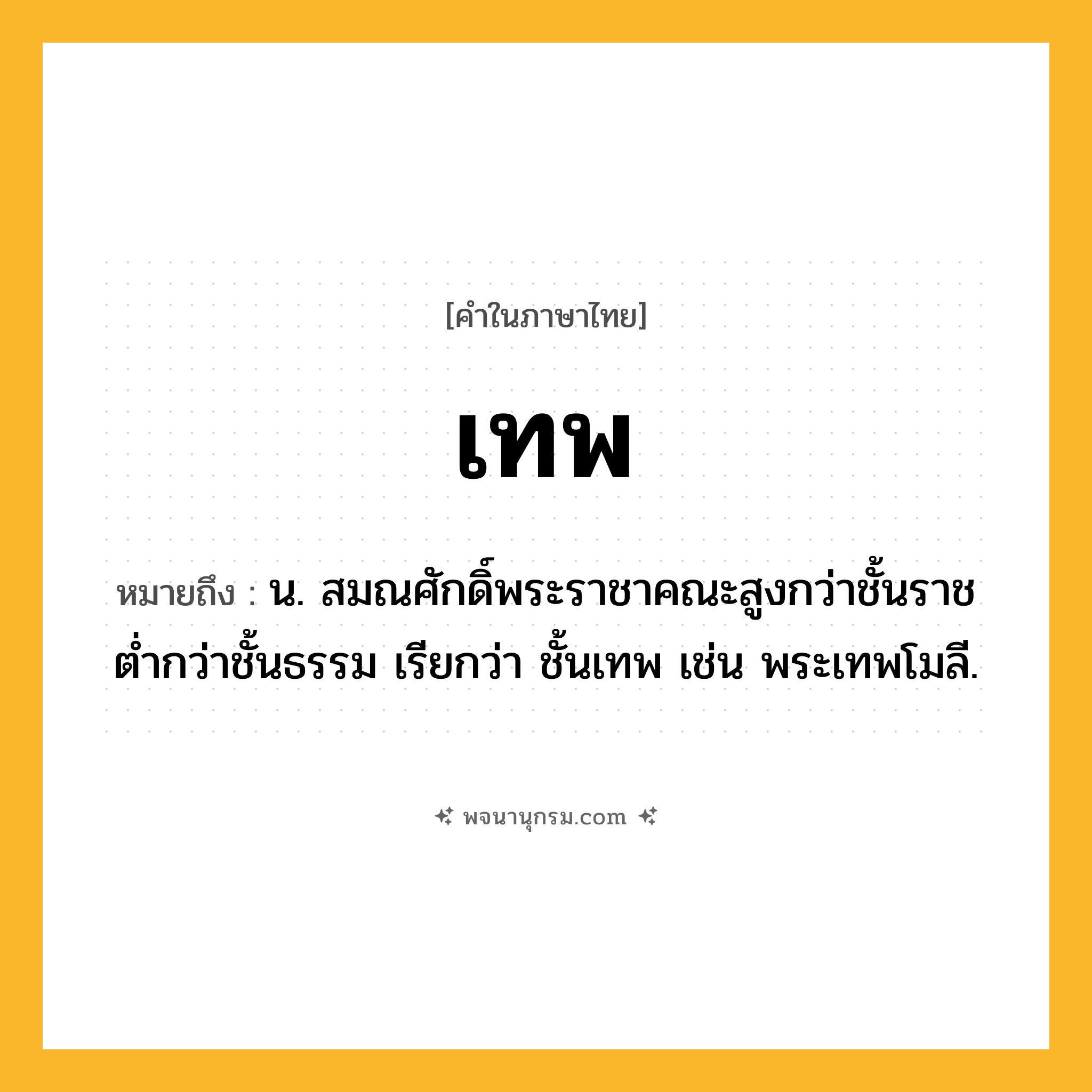เทพ ความหมาย หมายถึงอะไร?, คำในภาษาไทย เทพ หมายถึง น. สมณศักดิ์พระราชาคณะสูงกว่าชั้นราช ตํ่ากว่าชั้นธรรม เรียกว่า ชั้นเทพ เช่น พระเทพโมลี.