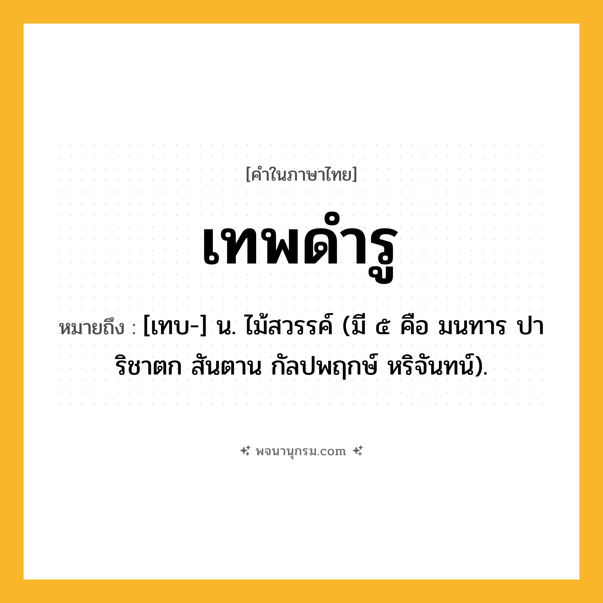 เทพดำรู ความหมาย หมายถึงอะไร?, คำในภาษาไทย เทพดำรู หมายถึง [เทบ-] น. ไม้สวรรค์ (มี ๕ คือ มนทาร ปาริชาตก สันตาน กัลปพฤกษ์ หริจันทน์).