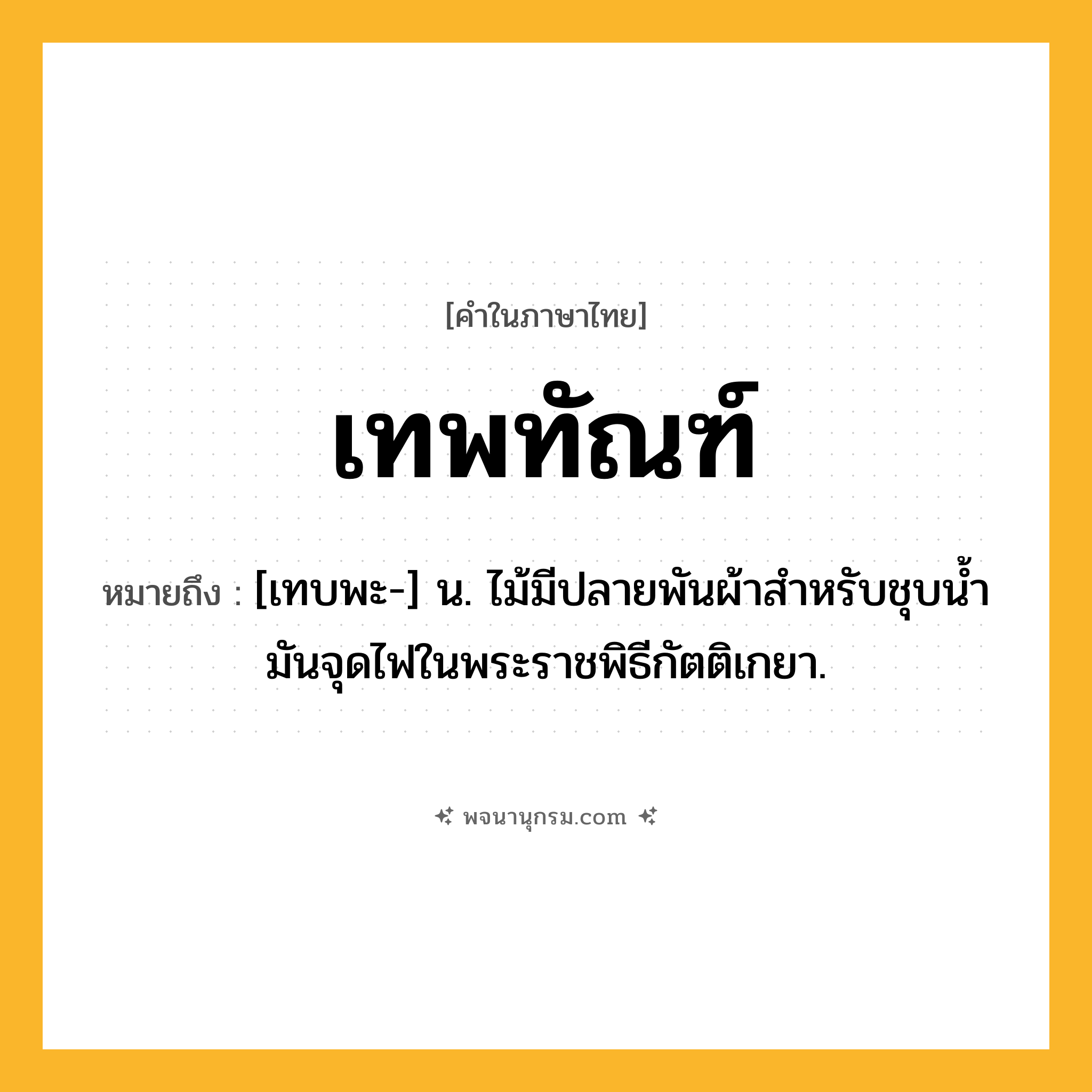 เทพทัณฑ์ ความหมาย หมายถึงอะไร?, คำในภาษาไทย เทพทัณฑ์ หมายถึง [เทบพะ-] น. ไม้มีปลายพันผ้าสําหรับชุบนํ้ามันจุดไฟในพระราชพิธีกัตติเกยา.