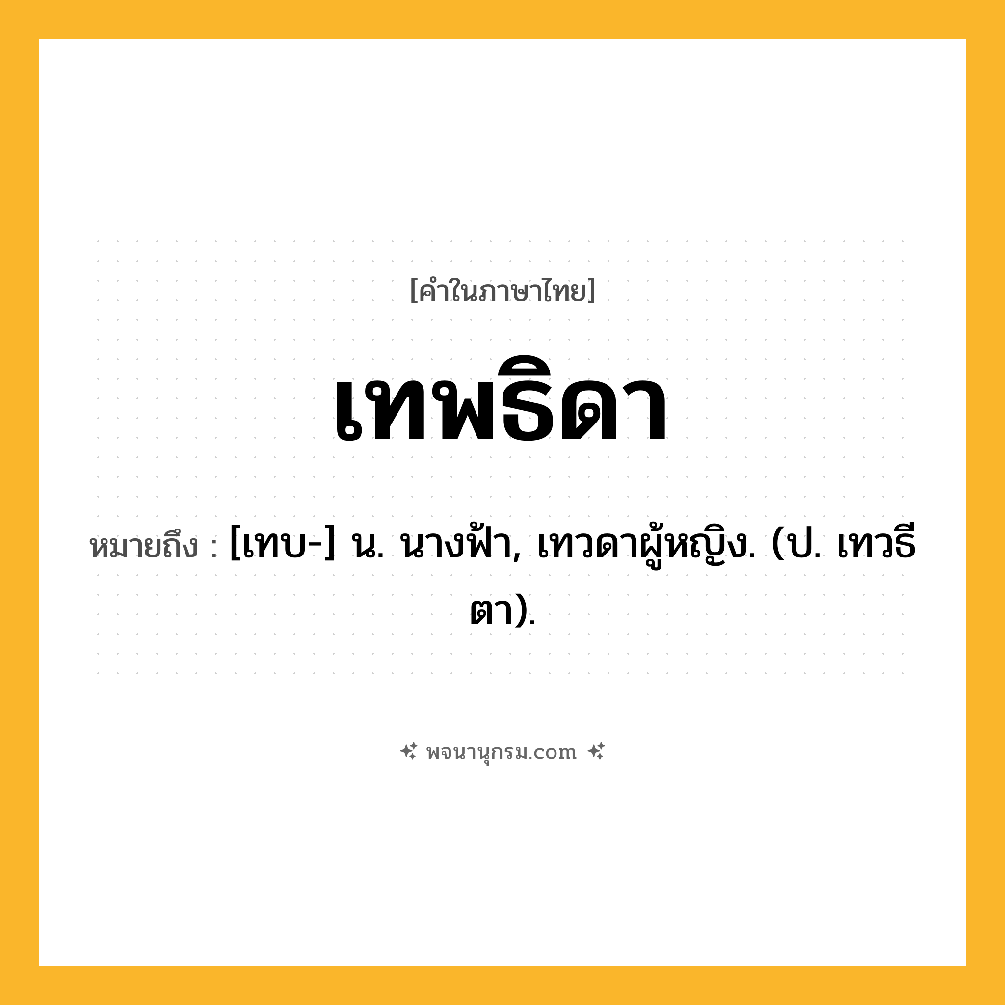เทพธิดา ความหมาย หมายถึงอะไร?, คำในภาษาไทย เทพธิดา หมายถึง [เทบ-] น. นางฟ้า, เทวดาผู้หญิง. (ป. เทวธีตา).