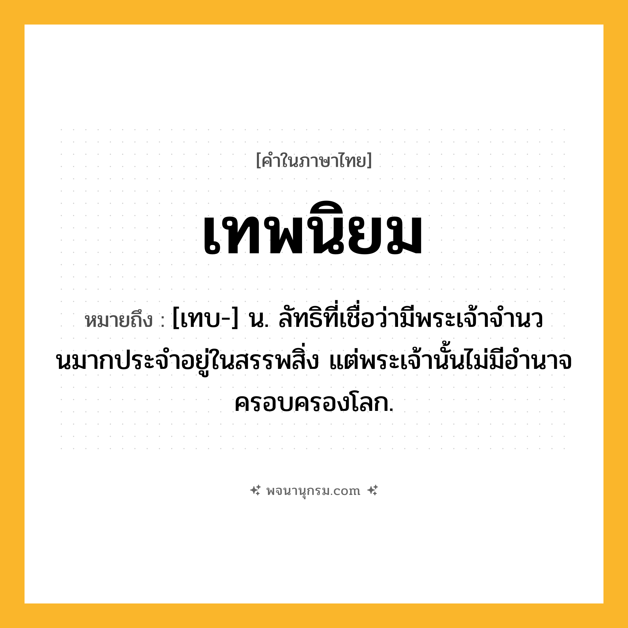 เทพนิยม ความหมาย หมายถึงอะไร?, คำในภาษาไทย เทพนิยม หมายถึง [เทบ-] น. ลัทธิที่เชื่อว่ามีพระเจ้าจํานวนมากประจําอยู่ในสรรพสิ่ง แต่พระเจ้านั้นไม่มีอํานาจครอบครองโลก.