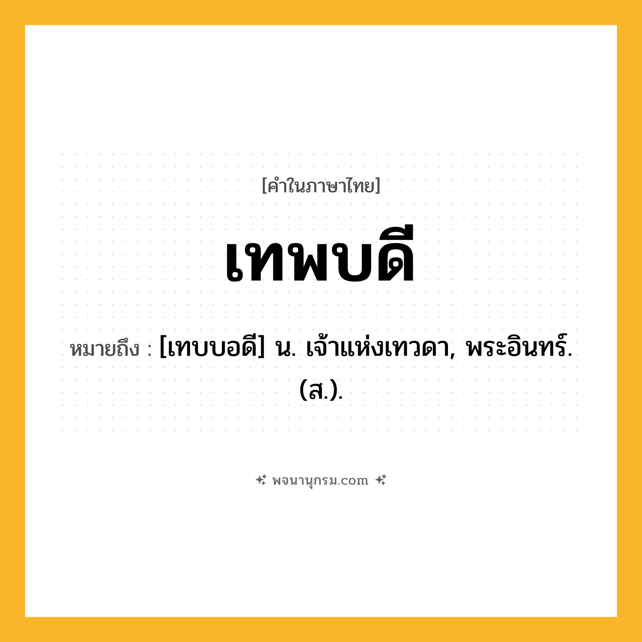 เทพบดี ความหมาย หมายถึงอะไร?, คำในภาษาไทย เทพบดี หมายถึง [เทบบอดี] น. เจ้าแห่งเทวดา, พระอินทร์. (ส.).
