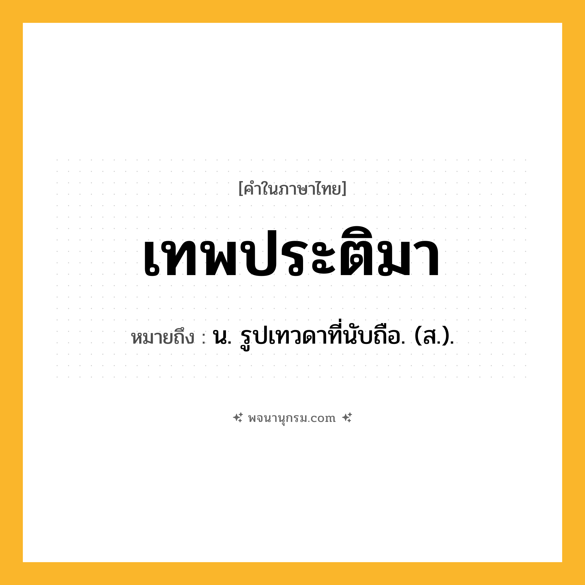 เทพประติมา ความหมาย หมายถึงอะไร?, คำในภาษาไทย เทพประติมา หมายถึง น. รูปเทวดาที่นับถือ. (ส.).