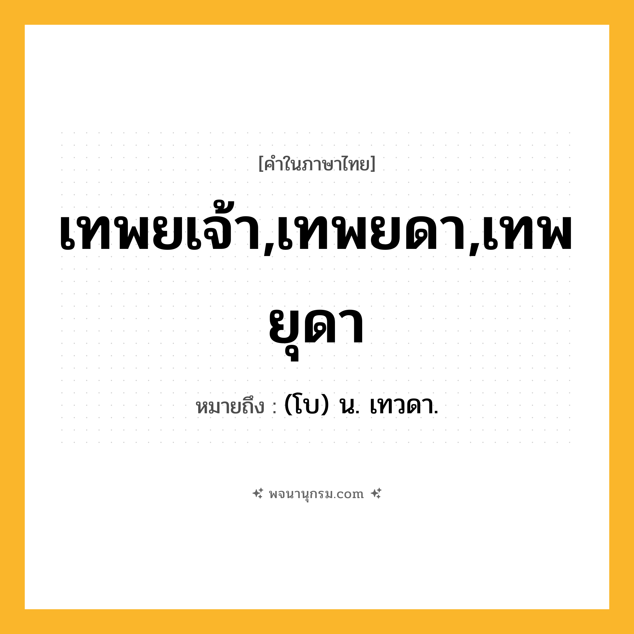 เทพยเจ้า,เทพยดา,เทพยุดา ความหมาย หมายถึงอะไร?, คำในภาษาไทย เทพยเจ้า,เทพยดา,เทพยุดา หมายถึง (โบ) น. เทวดา.