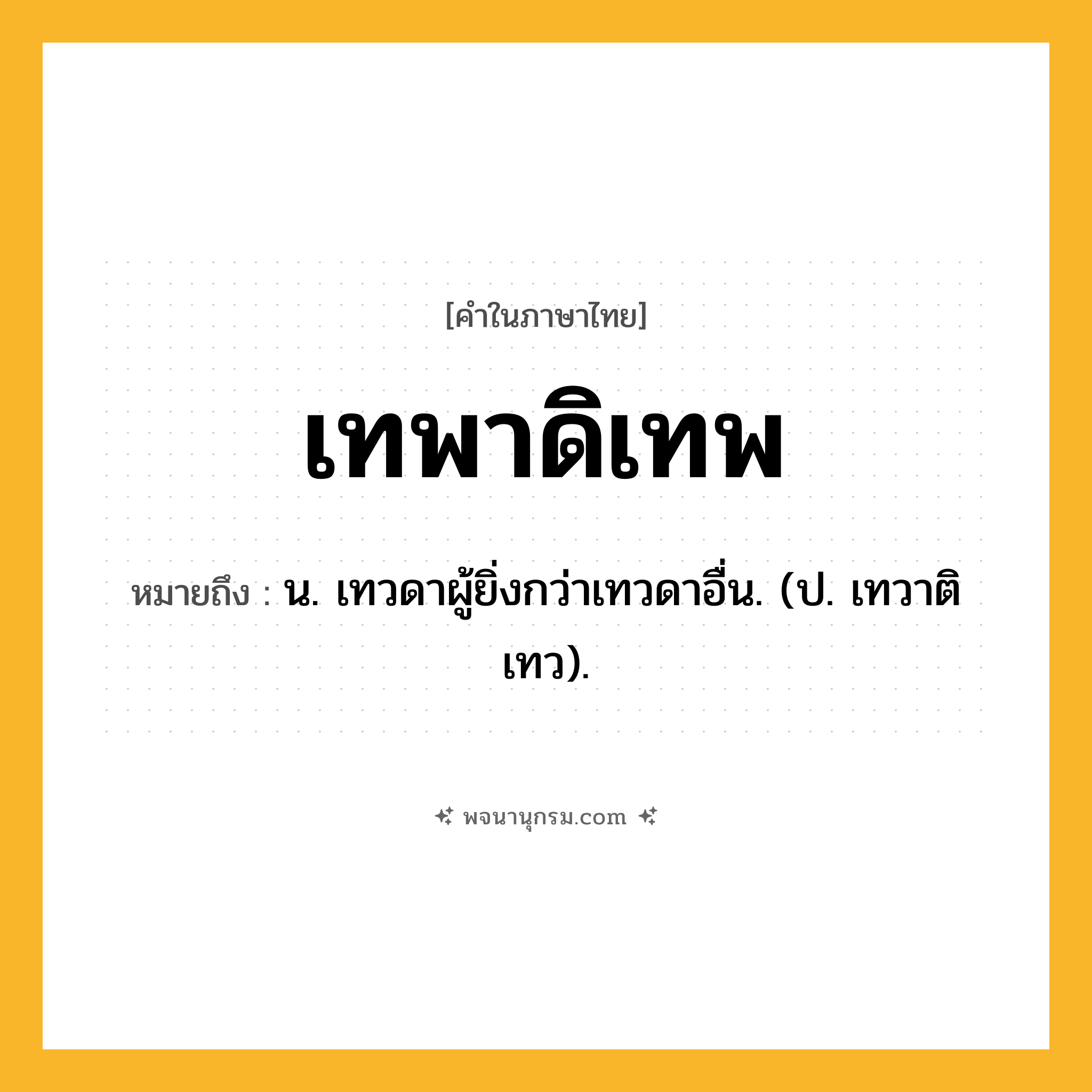 เทพาดิเทพ ความหมาย หมายถึงอะไร?, คำในภาษาไทย เทพาดิเทพ หมายถึง น. เทวดาผู้ยิ่งกว่าเทวดาอื่น. (ป. เทวาติเทว).