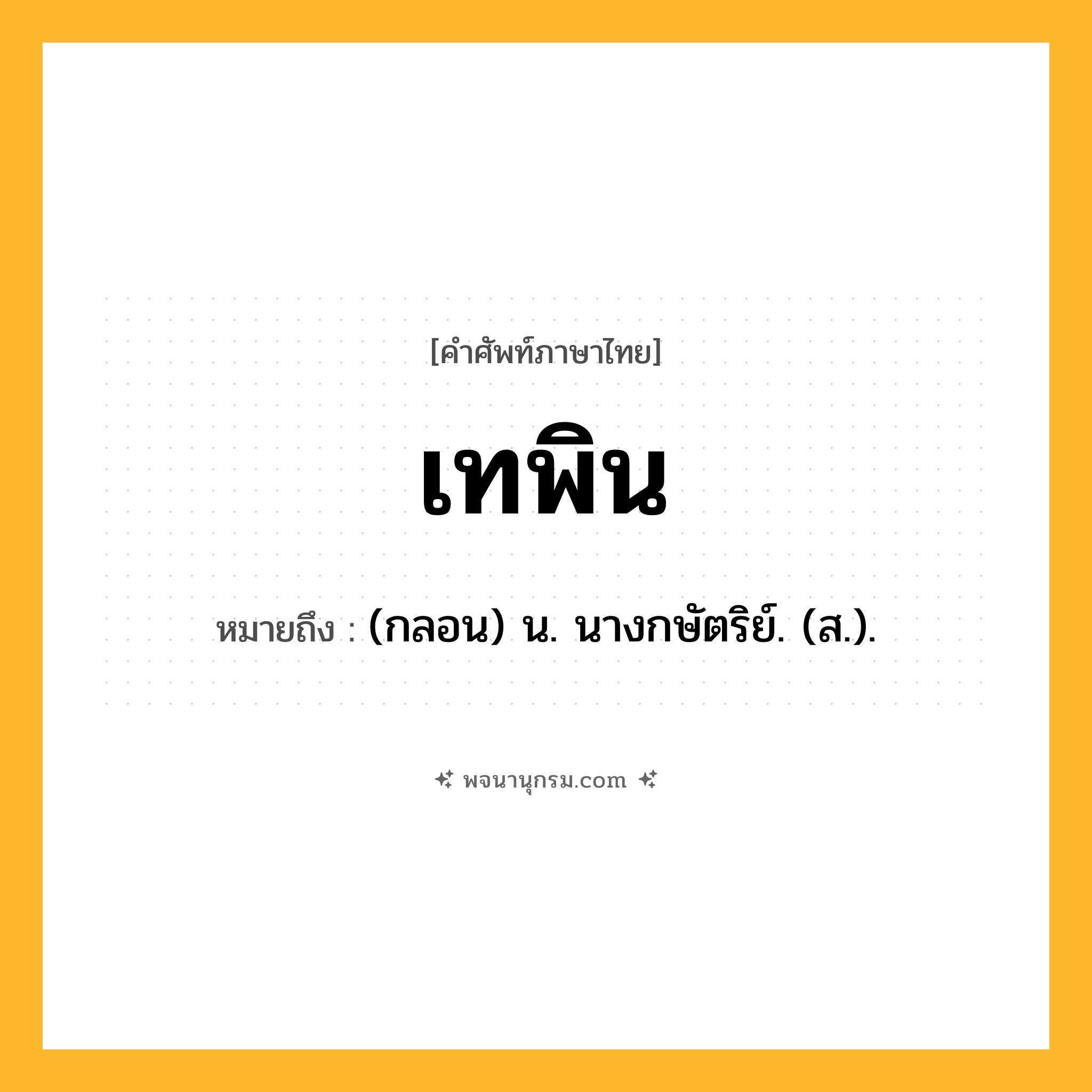 เทพิน ความหมาย หมายถึงอะไร?, คำในภาษาไทย เทพิน หมายถึง (กลอน) น. นางกษัตริย์. (ส.).