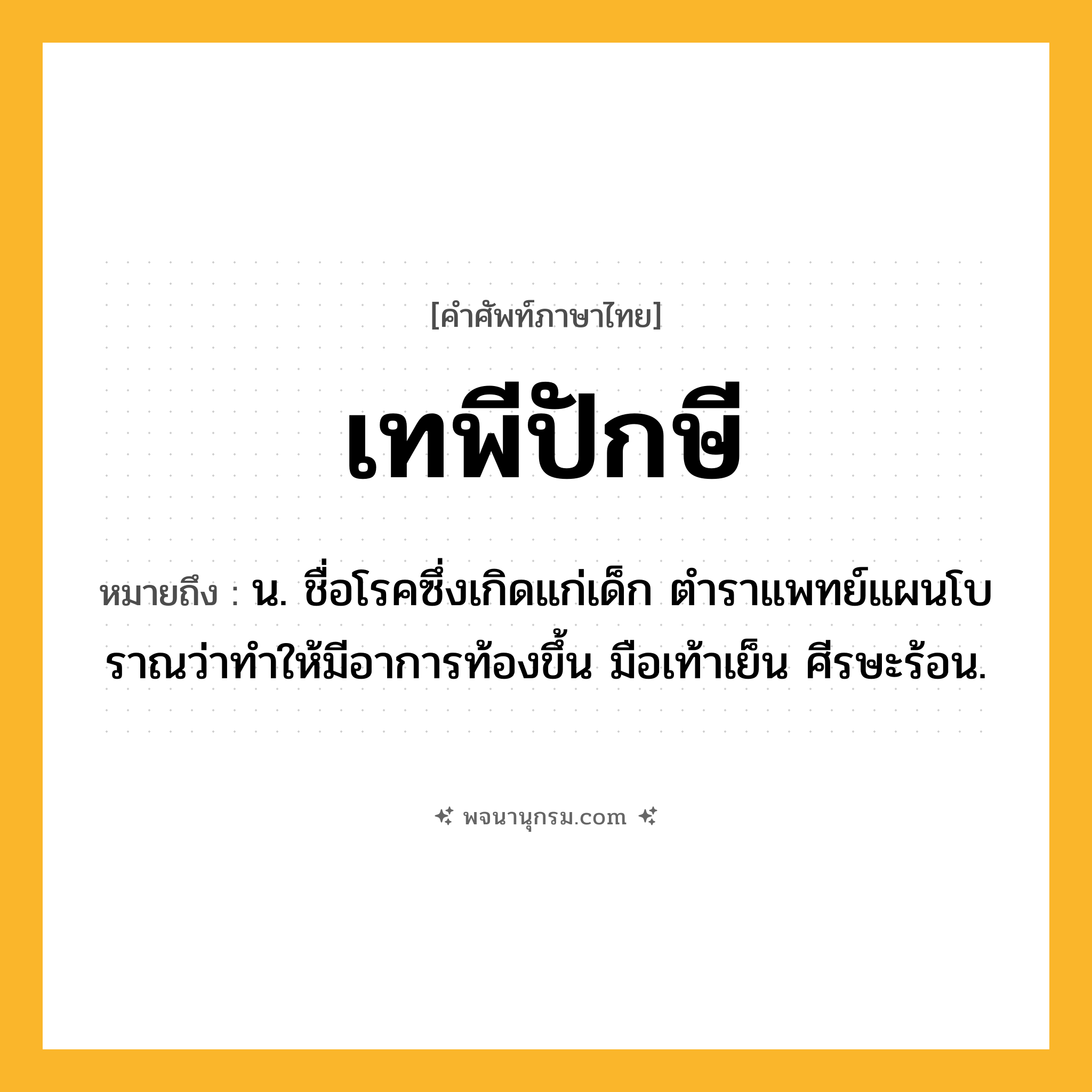 เทพีปักษี ความหมาย หมายถึงอะไร?, คำในภาษาไทย เทพีปักษี หมายถึง น. ชื่อโรคซึ่งเกิดแก่เด็ก ตําราแพทย์แผนโบราณว่าทําให้มีอาการท้องขึ้น มือเท้าเย็น ศีรษะร้อน.