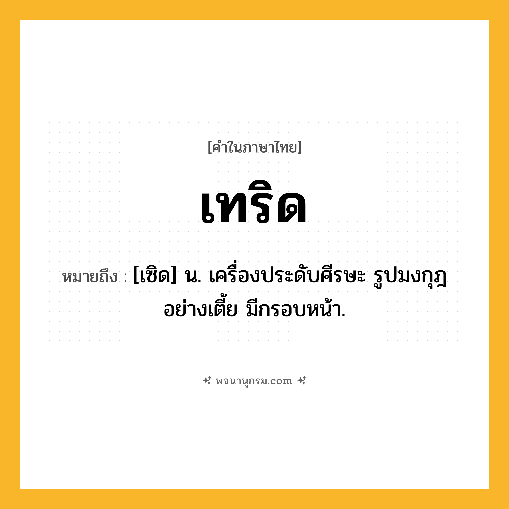เทริด ความหมาย หมายถึงอะไร?, คำในภาษาไทย เทริด หมายถึง [เซิด] น. เครื่องประดับศีรษะ รูปมงกุฎอย่างเตี้ย มีกรอบหน้า.
