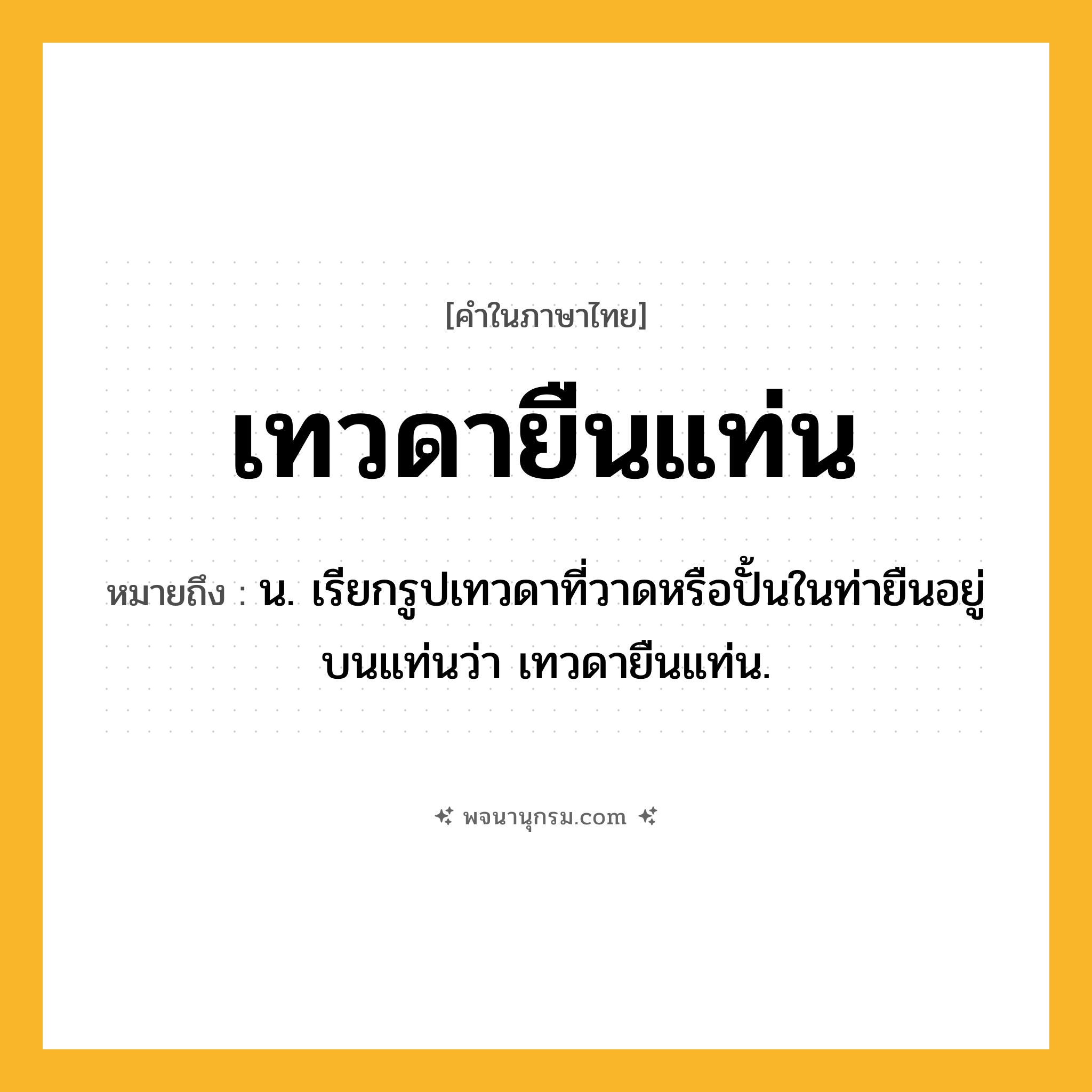เทวดายืนแท่น ความหมาย หมายถึงอะไร?, คำในภาษาไทย เทวดายืนแท่น หมายถึง น. เรียกรูปเทวดาที่วาดหรือปั้นในท่ายืนอยู่บนแท่นว่า เทวดายืนแท่น.