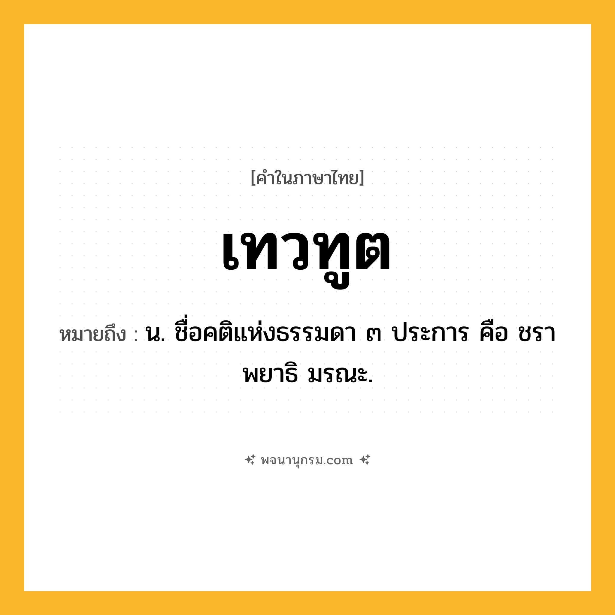 เทวทูต ความหมาย หมายถึงอะไร?, คำในภาษาไทย เทวทูต หมายถึง น. ชื่อคติแห่งธรรมดา ๓ ประการ คือ ชรา พยาธิ มรณะ.