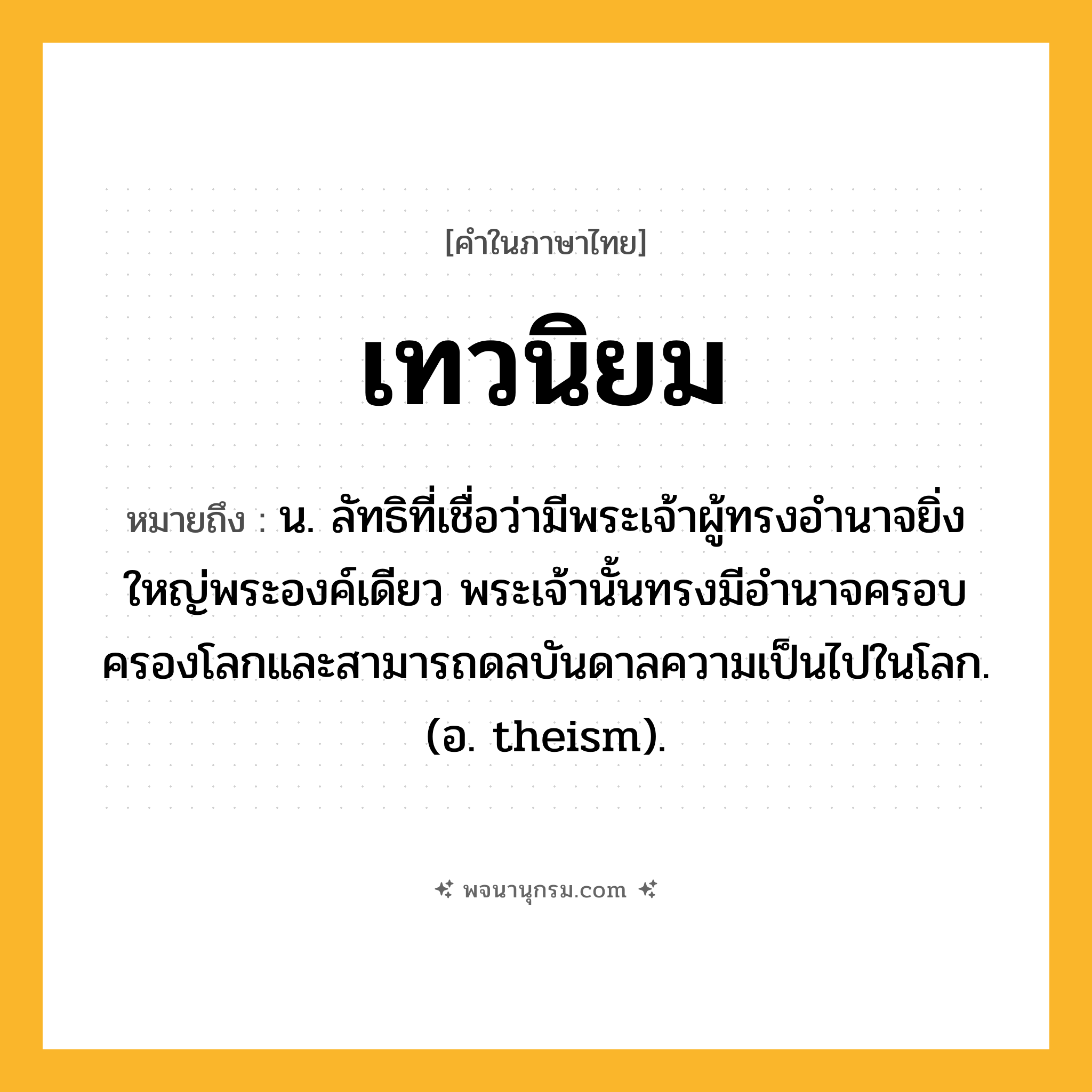 เทวนิยม ความหมาย หมายถึงอะไร?, คำในภาษาไทย เทวนิยม หมายถึง น. ลัทธิที่เชื่อว่ามีพระเจ้าผู้ทรงอํานาจยิ่งใหญ่พระองค์เดียว พระเจ้านั้นทรงมีอํานาจครอบครองโลกและสามารถดลบันดาลความเป็นไปในโลก. (อ. theism).