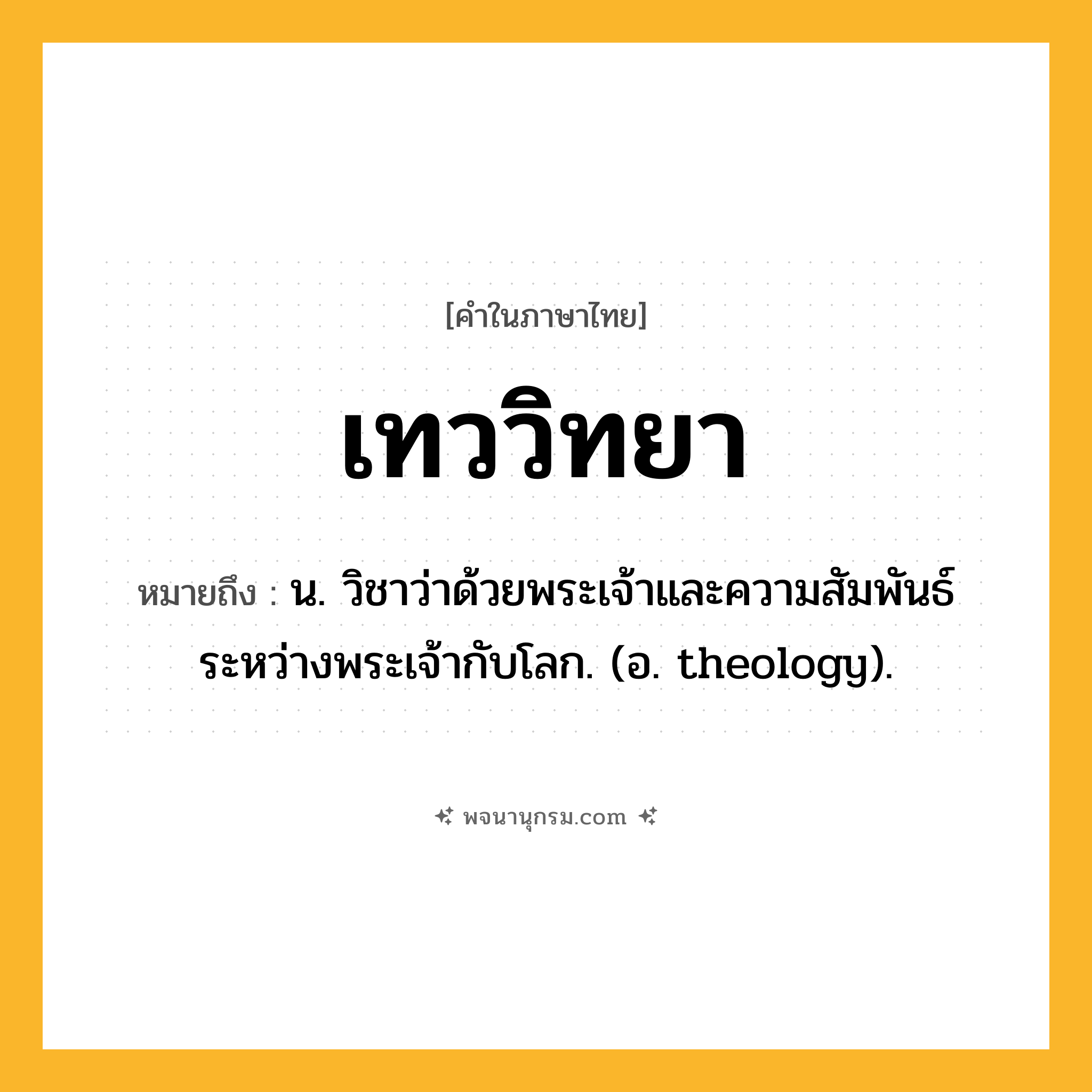 เทววิทยา ความหมาย หมายถึงอะไร?, คำในภาษาไทย เทววิทยา หมายถึง น. วิชาว่าด้วยพระเจ้าและความสัมพันธ์ระหว่างพระเจ้ากับโลก. (อ. theology).