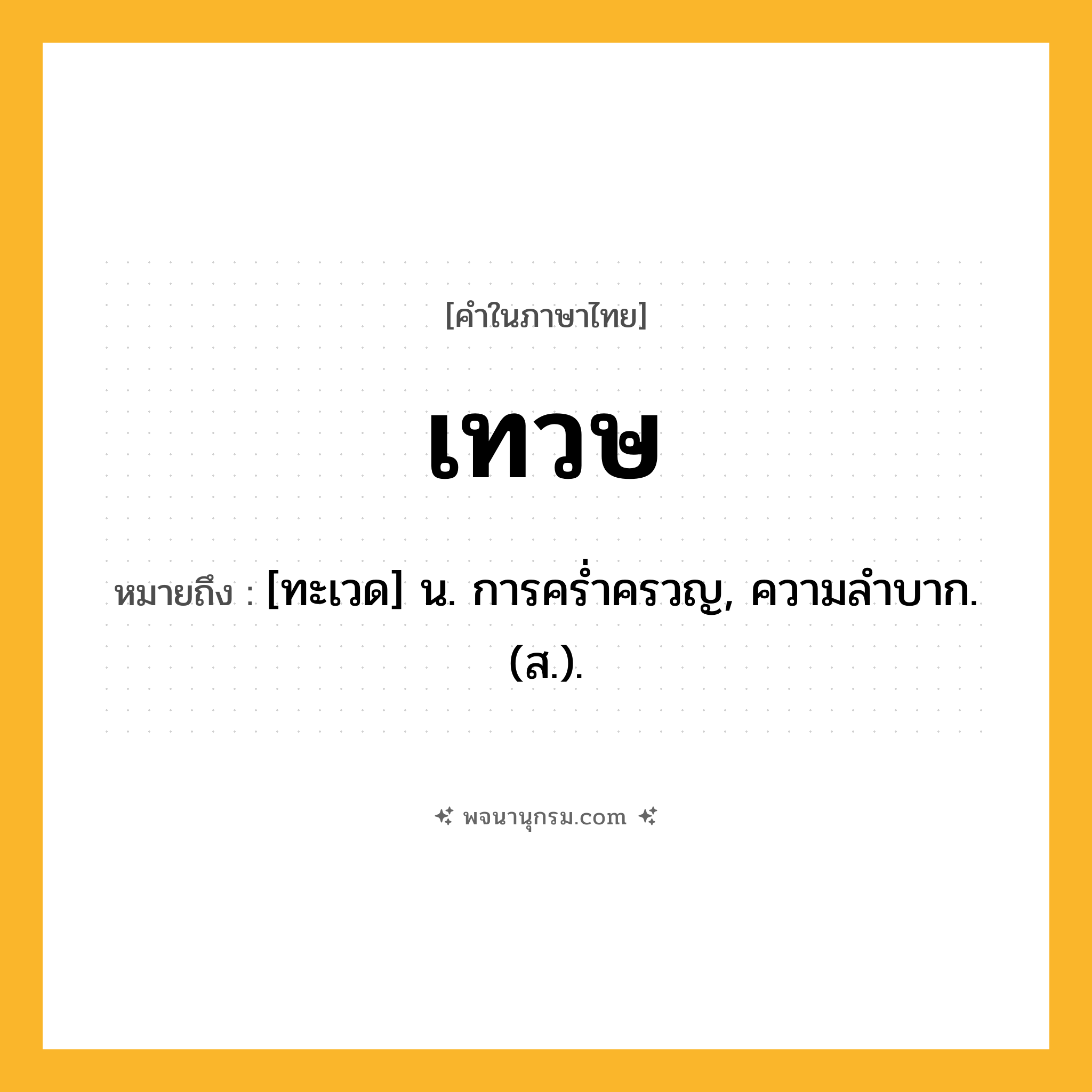 เทวษ ความหมาย หมายถึงอะไร?, คำในภาษาไทย เทวษ หมายถึง [ทะเวด] น. การครํ่าครวญ, ความลําบาก. (ส.).