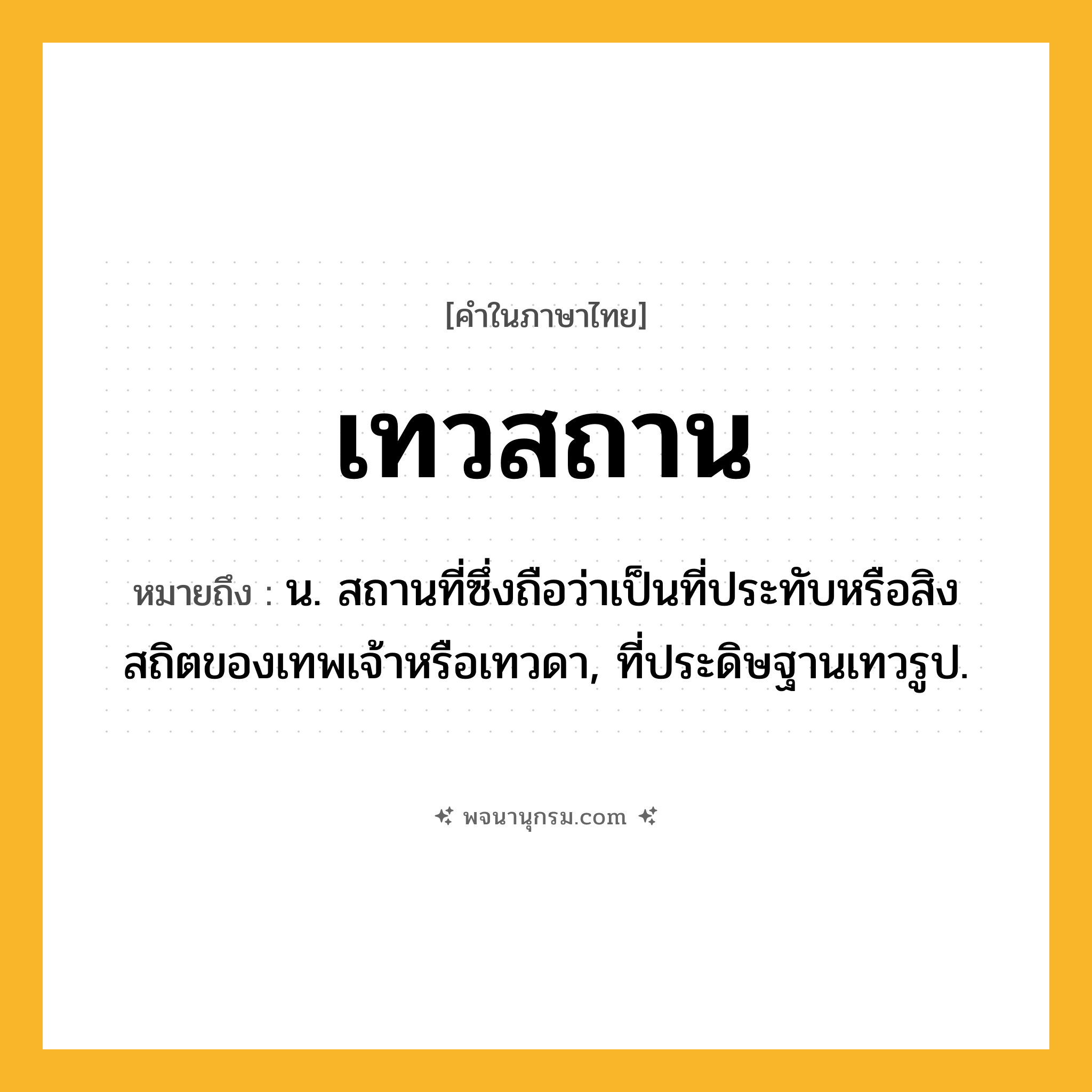 เทวสถาน ความหมาย หมายถึงอะไร?, คำในภาษาไทย เทวสถาน หมายถึง น. สถานที่ซึ่งถือว่าเป็นที่ประทับหรือสิงสถิตของเทพเจ้าหรือเทวดา, ที่ประดิษฐานเทวรูป.