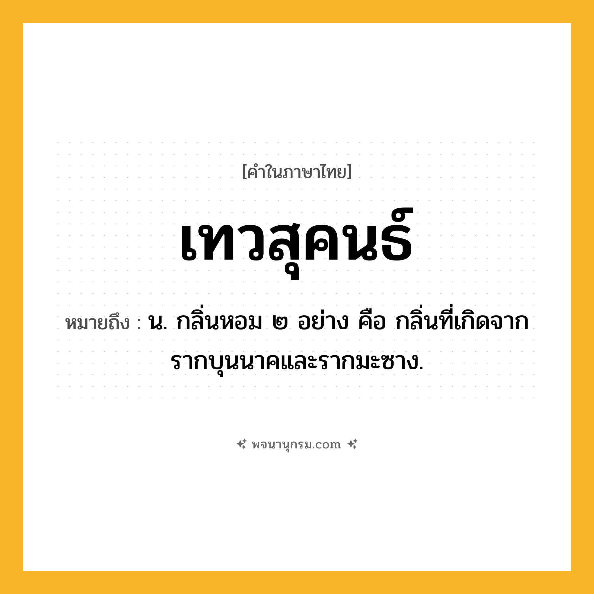 เทวสุคนธ์ ความหมาย หมายถึงอะไร?, คำในภาษาไทย เทวสุคนธ์ หมายถึง น. กลิ่นหอม ๒ อย่าง คือ กลิ่นที่เกิดจากรากบุนนาคและรากมะซาง.