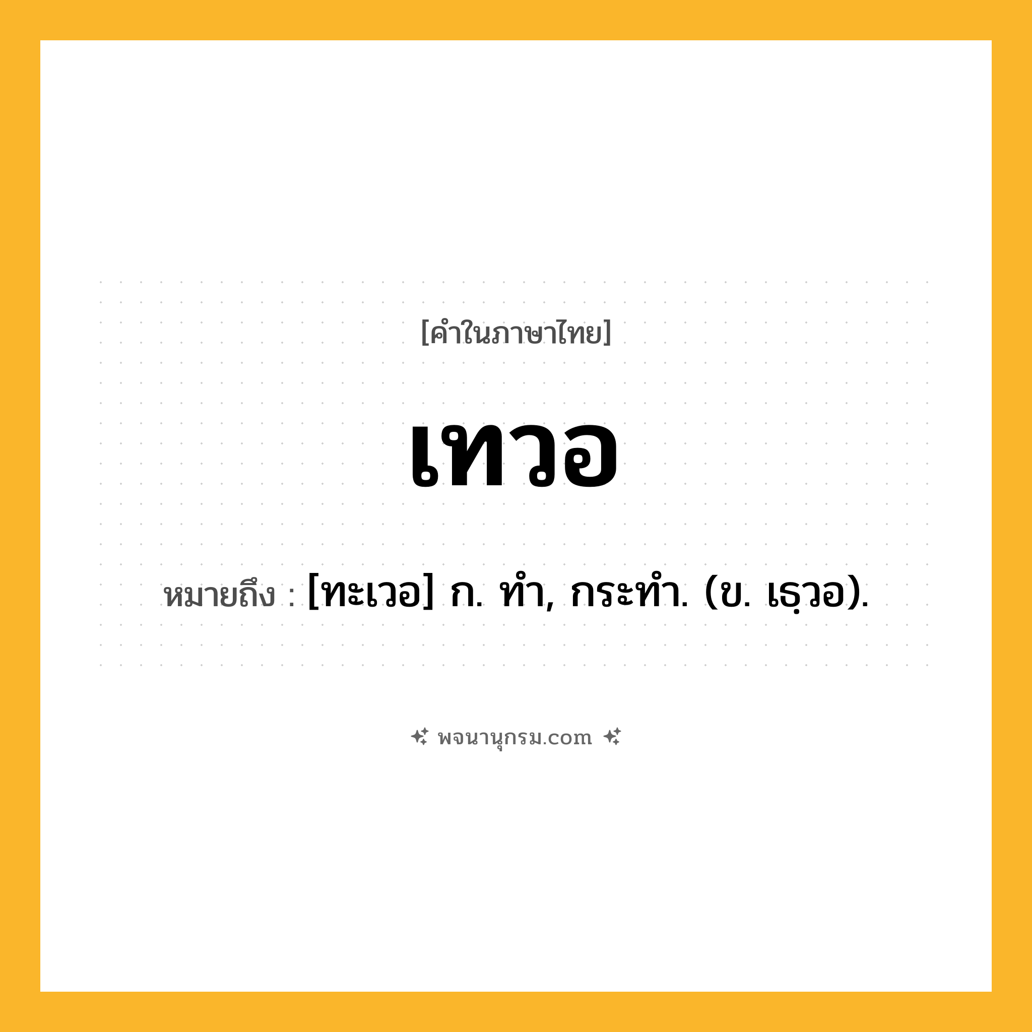 เทวอ ความหมาย หมายถึงอะไร?, คำในภาษาไทย เทวอ หมายถึง [ทะเวอ] ก. ทํา, กระทํา. (ข. เธฺวอ).