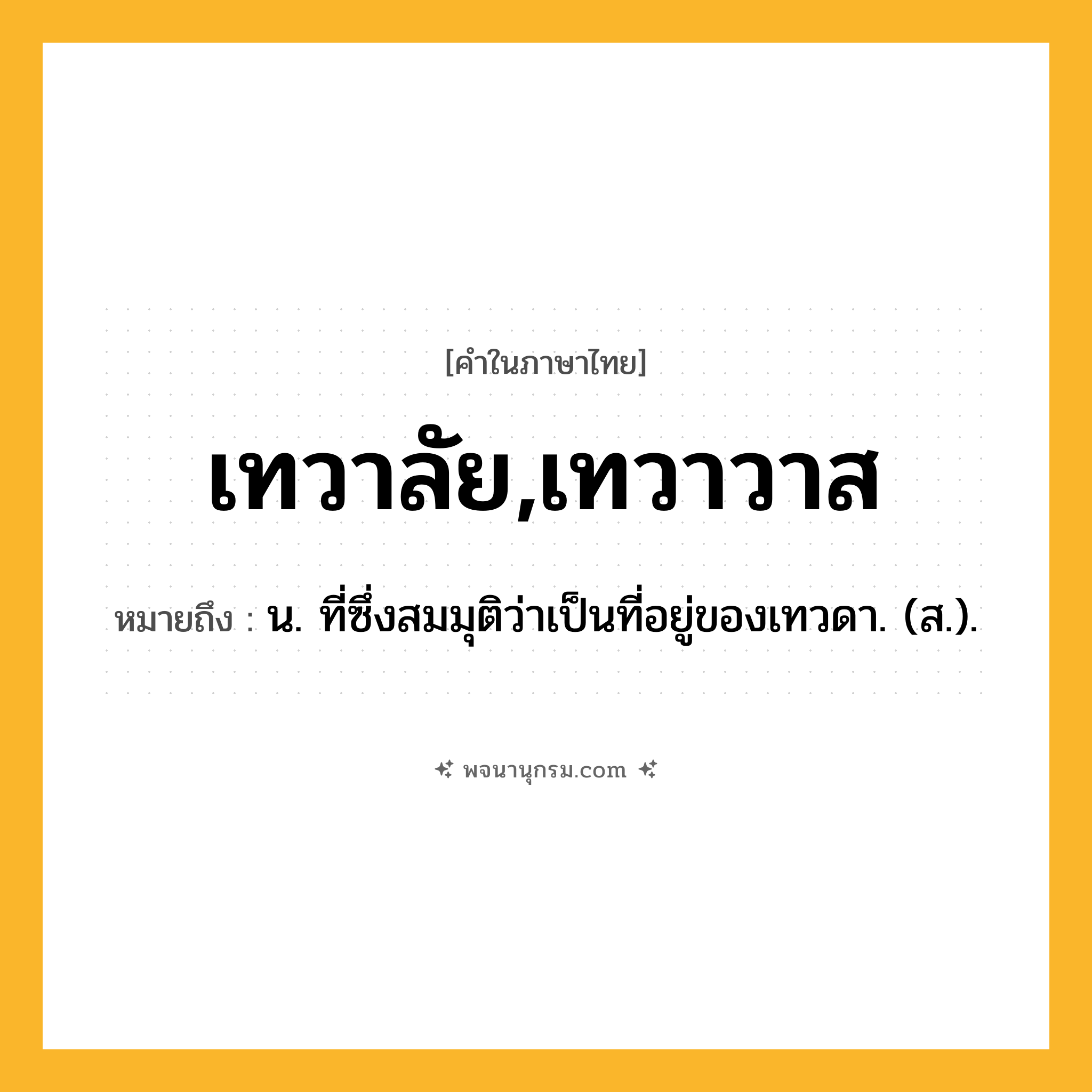 เทวาลัย,เทวาวาส ความหมาย หมายถึงอะไร?, คำในภาษาไทย เทวาลัย,เทวาวาส หมายถึง น. ที่ซึ่งสมมุติว่าเป็นที่อยู่ของเทวดา. (ส.).