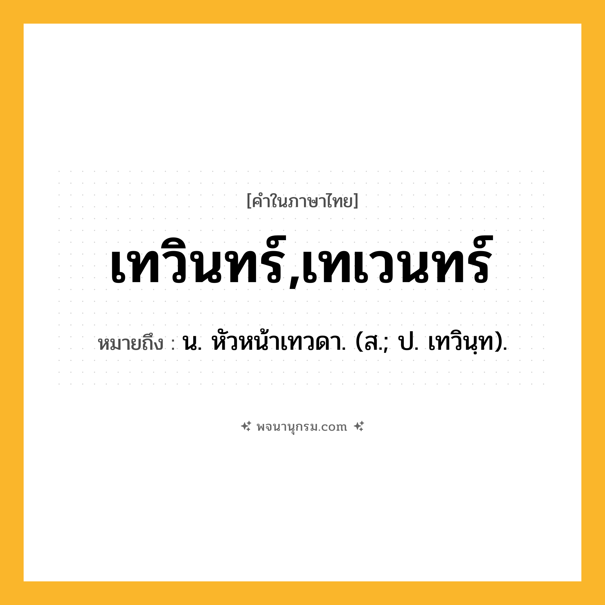 เทวินทร์,เทเวนทร์ ความหมาย หมายถึงอะไร?, คำในภาษาไทย เทวินทร์,เทเวนทร์ หมายถึง น. หัวหน้าเทวดา. (ส.; ป. เทวินฺท).