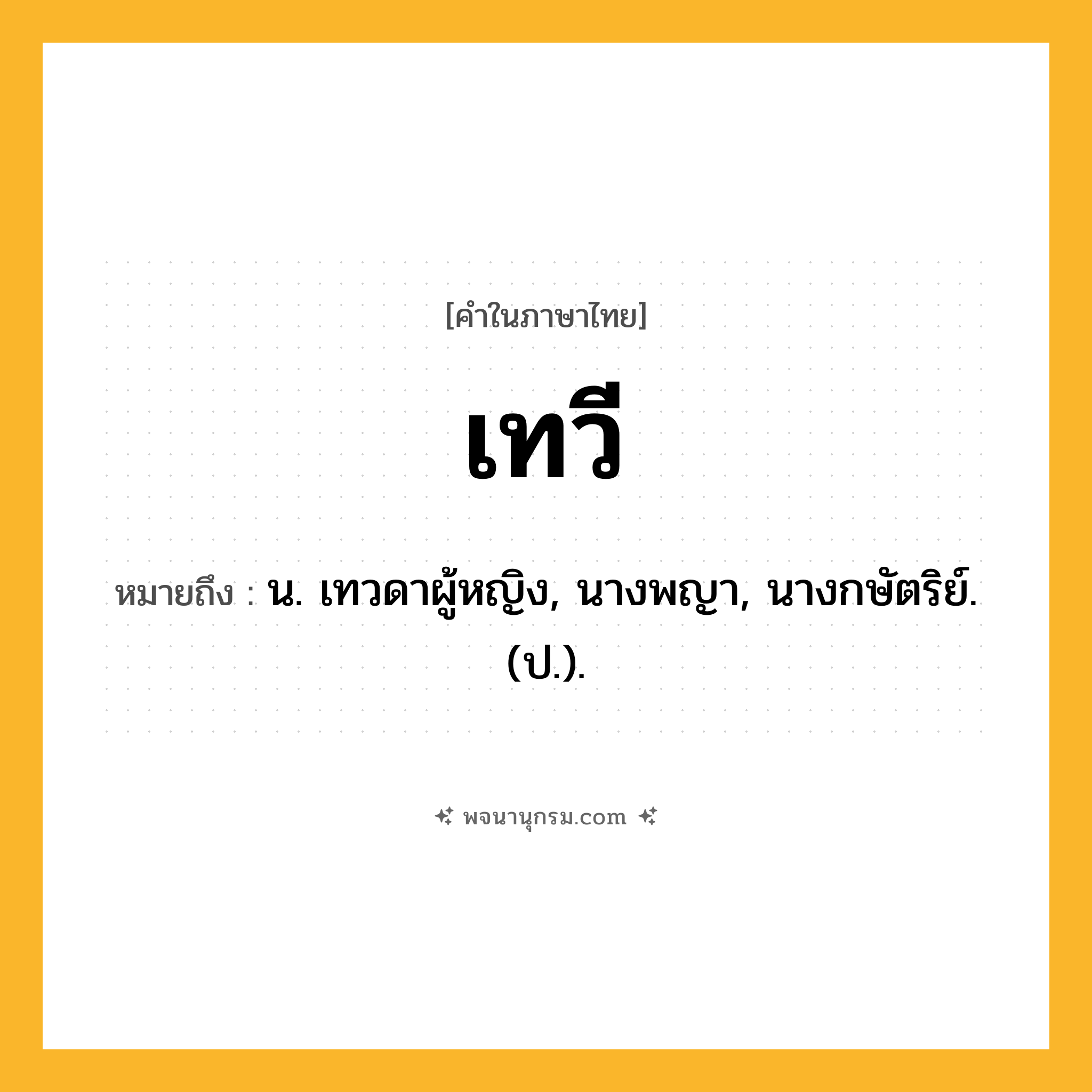 เทวี ความหมาย หมายถึงอะไร?, คำในภาษาไทย เทวี หมายถึง น. เทวดาผู้หญิง, นางพญา, นางกษัตริย์. (ป.).