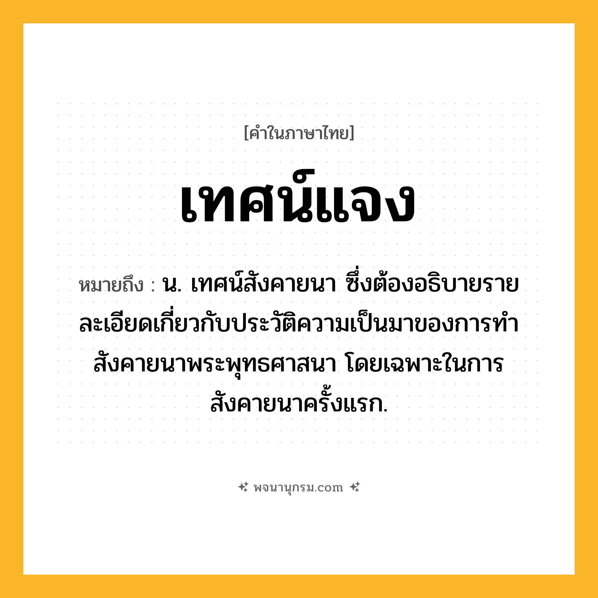 เทศน์แจง ความหมาย หมายถึงอะไร?, คำในภาษาไทย เทศน์แจง หมายถึง น. เทศน์สังคายนา ซึ่งต้องอธิบายรายละเอียดเกี่ยวกับประวัติความเป็นมาของการทำสังคายนาพระพุทธศาสนา โดยเฉพาะในการสังคายนาครั้งแรก.
