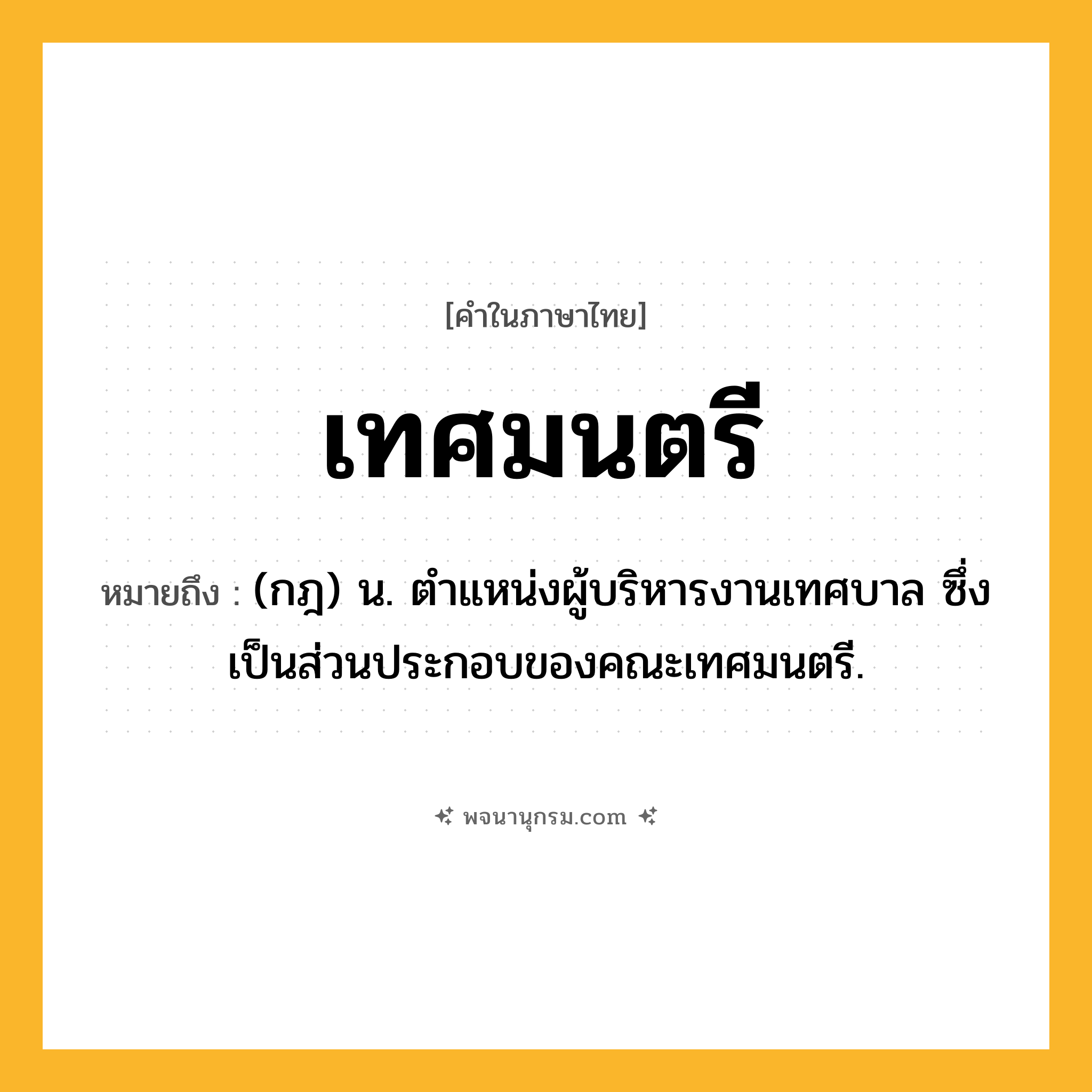 เทศมนตรี ความหมาย หมายถึงอะไร?, คำในภาษาไทย เทศมนตรี หมายถึง (กฎ) น. ตําแหน่งผู้บริหารงานเทศบาล ซึ่งเป็นส่วนประกอบของคณะเทศมนตรี.