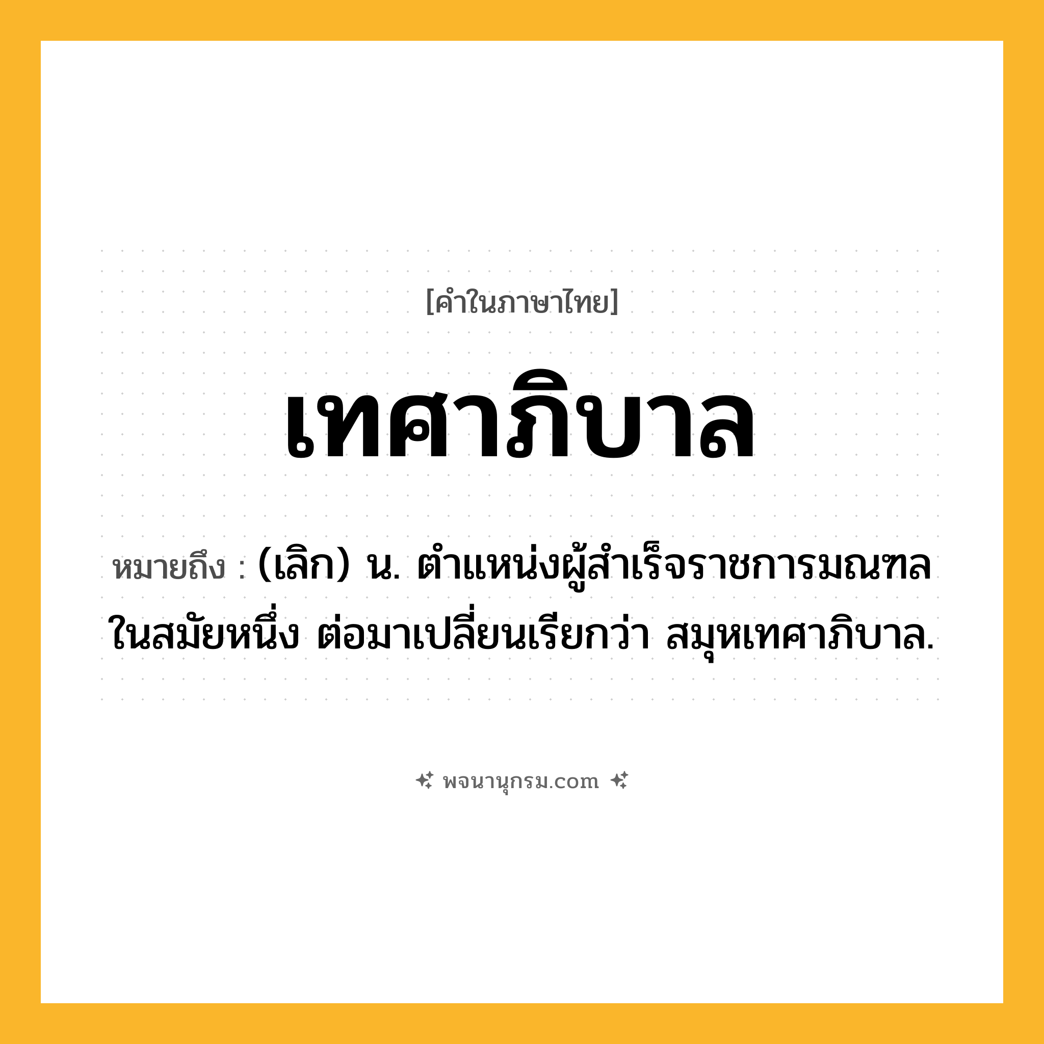 เทศาภิบาล ความหมาย หมายถึงอะไร?, คำในภาษาไทย เทศาภิบาล หมายถึง (เลิก) น. ตําแหน่งผู้สําเร็จราชการมณฑลในสมัยหนึ่ง ต่อมาเปลี่ยนเรียกว่า สมุหเทศาภิบาล.