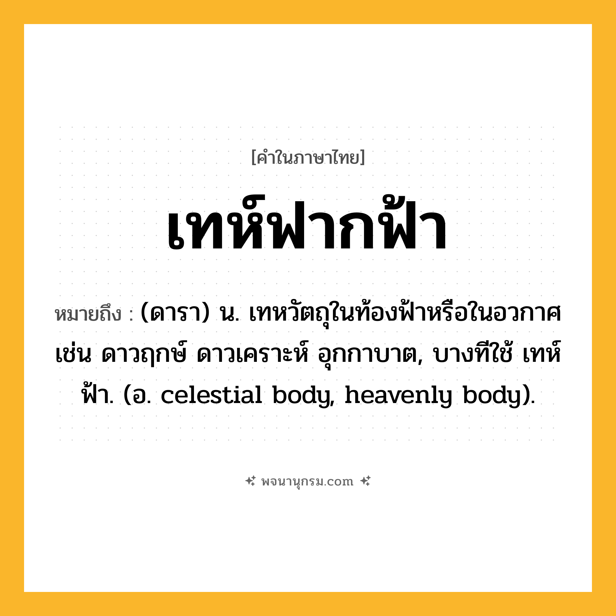 เทห์ฟากฟ้า ความหมาย หมายถึงอะไร?, คำในภาษาไทย เทห์ฟากฟ้า หมายถึง (ดารา) น. เทหวัตถุในท้องฟ้าหรือในอวกาศ เช่น ดาวฤกษ์ ดาวเคราะห์ อุกกาบาต, บางทีใช้ เทห์ฟ้า. (อ. celestial body, heavenly body).